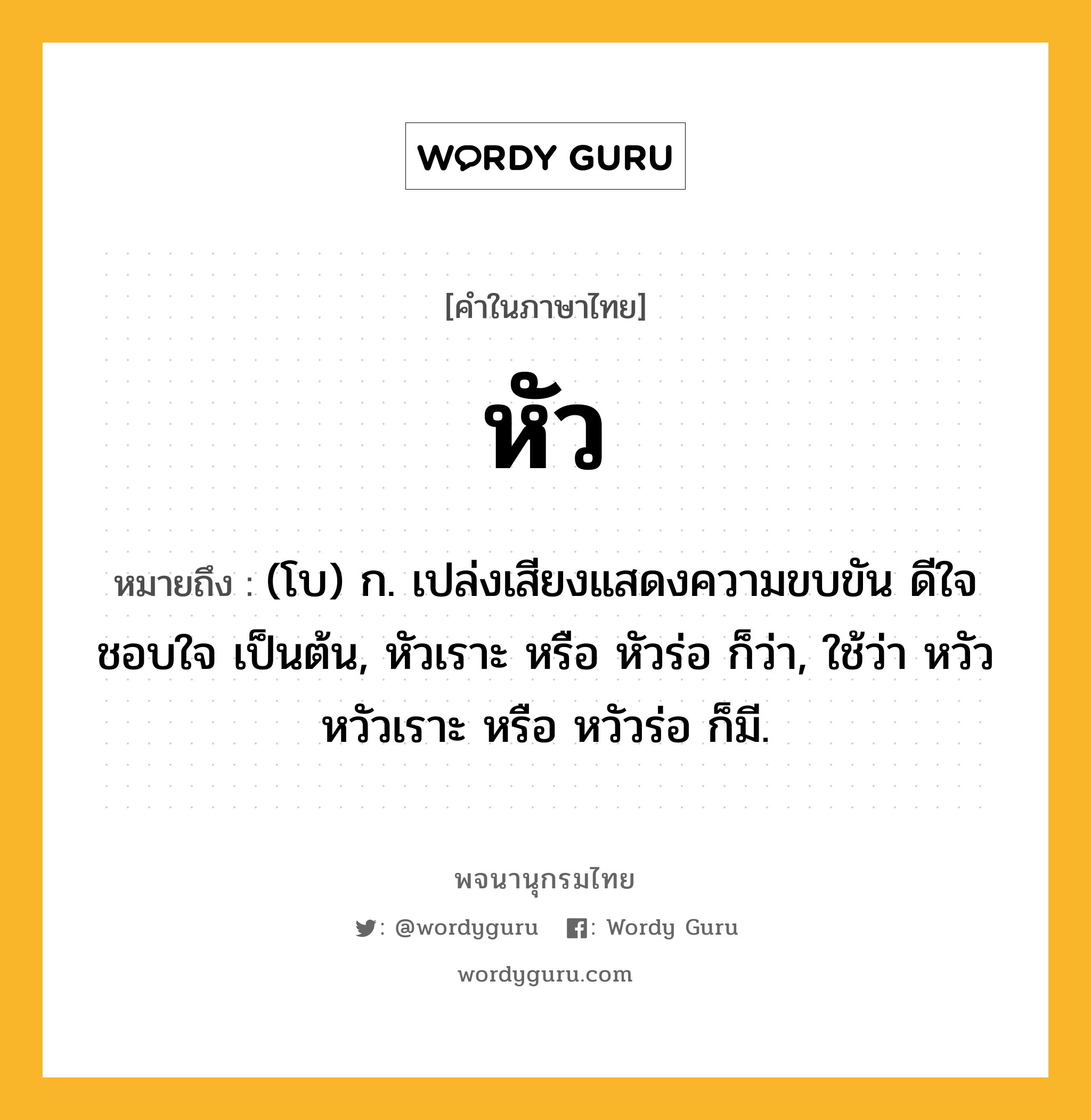 หัว ความหมาย หมายถึงอะไร?, คำในภาษาไทย หัว หมายถึง (โบ) ก. เปล่งเสียงแสดงความขบขัน ดีใจ ชอบใจ เป็นต้น, หัวเราะ หรือ หัวร่อ ก็ว่า, ใช้ว่า หวัว หวัวเราะ หรือ หวัวร่อ ก็มี.