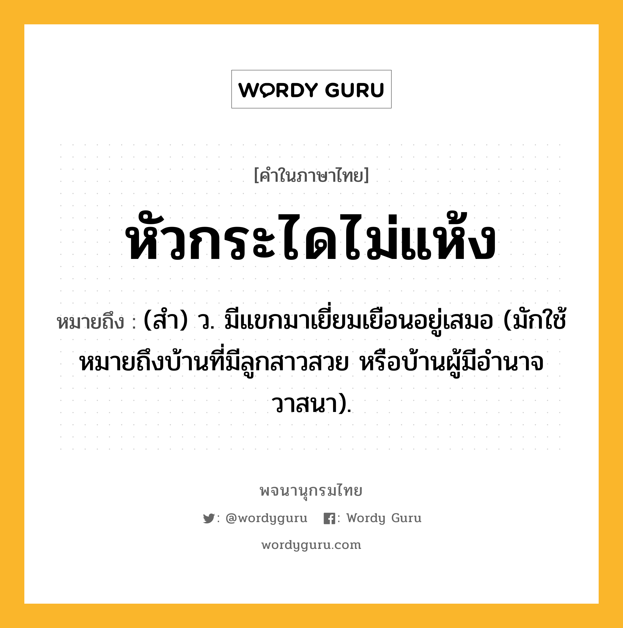 หัวกระไดไม่แห้ง ความหมาย หมายถึงอะไร?, คำในภาษาไทย หัวกระไดไม่แห้ง หมายถึง (สํา) ว. มีแขกมาเยี่ยมเยือนอยู่เสมอ (มักใช้หมายถึงบ้านที่มีลูกสาวสวย หรือบ้านผู้มีอํานาจวาสนา).