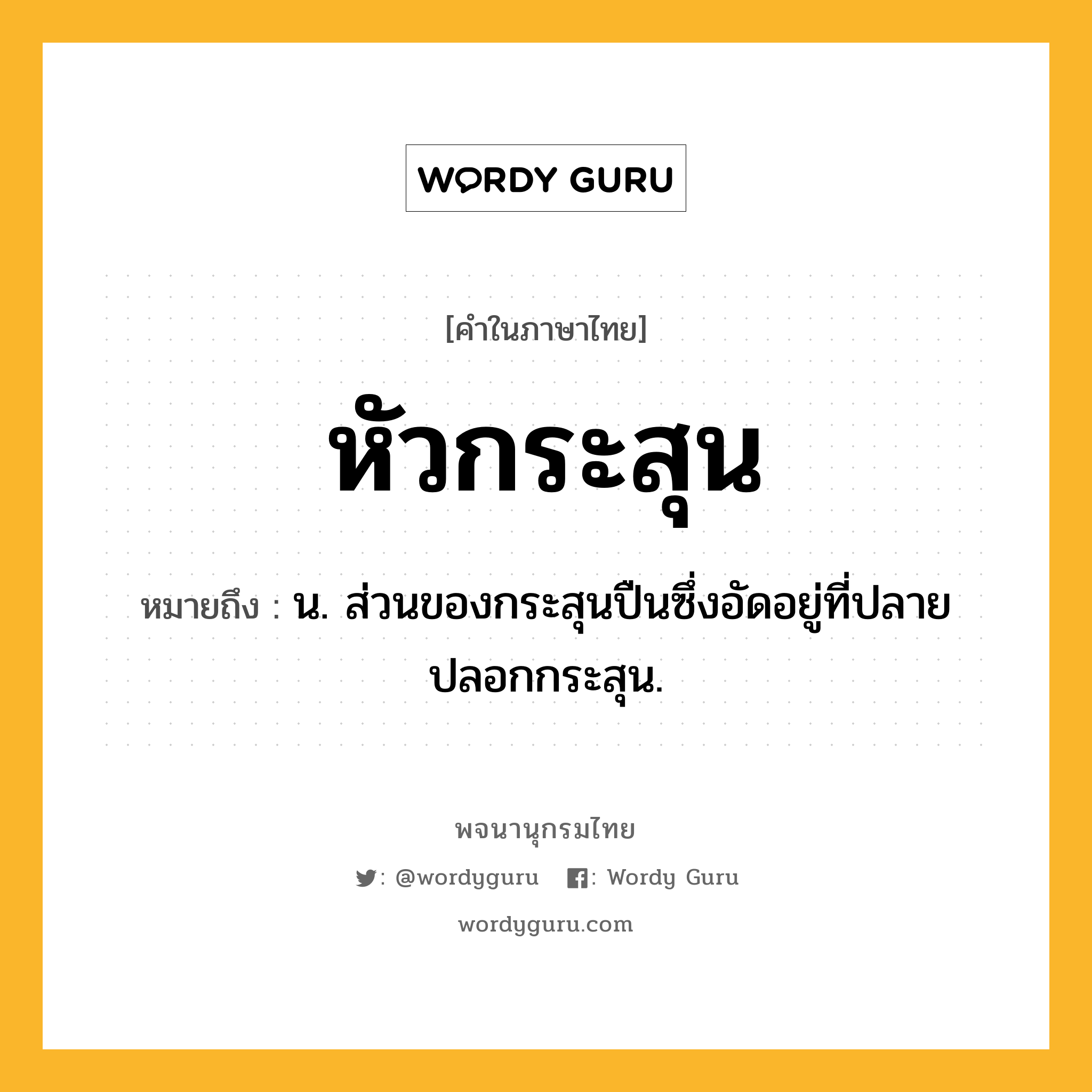 หัวกระสุน ความหมาย หมายถึงอะไร?, คำในภาษาไทย หัวกระสุน หมายถึง น. ส่วนของกระสุนปืนซึ่งอัดอยู่ที่ปลายปลอกกระสุน.