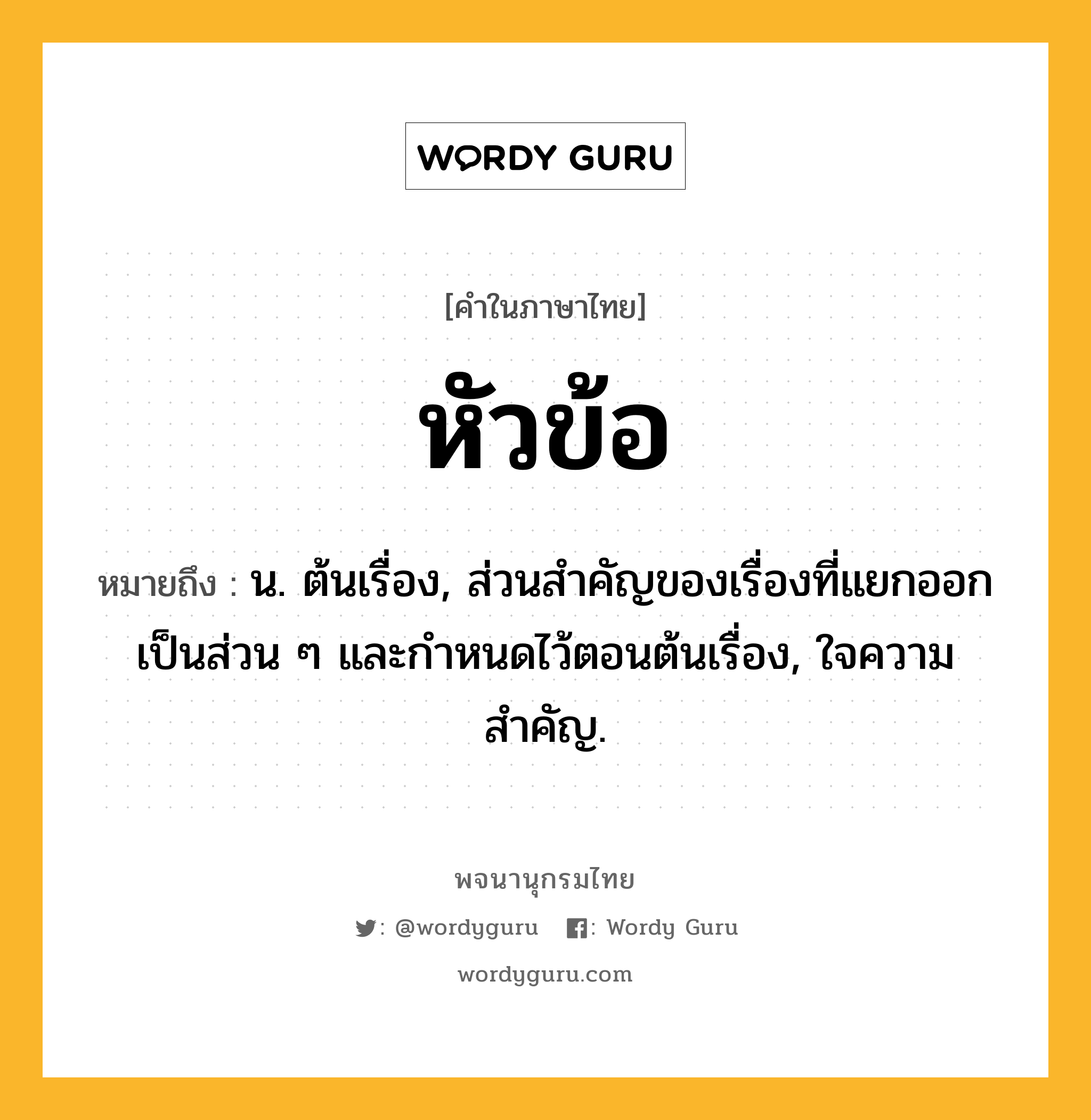 หัวข้อ ความหมาย หมายถึงอะไร?, คำในภาษาไทย หัวข้อ หมายถึง น. ต้นเรื่อง, ส่วนสําคัญของเรื่องที่แยกออกเป็นส่วน ๆ และกำหนดไว้ตอนต้นเรื่อง, ใจความสําคัญ.