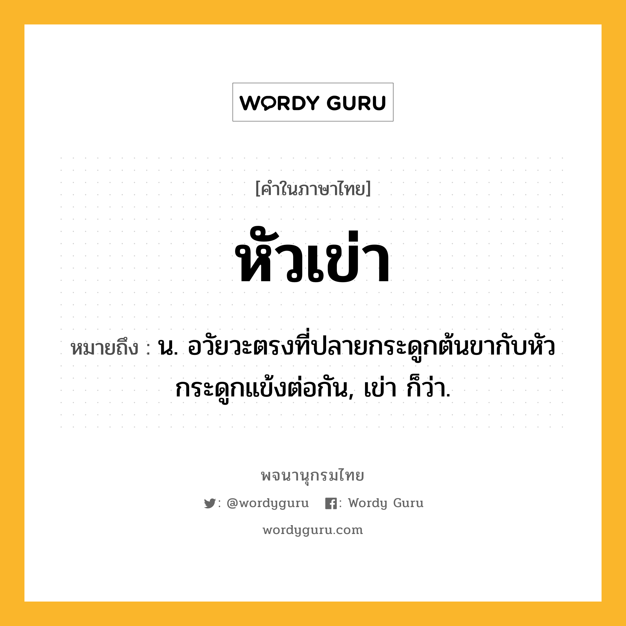 หัวเข่า ความหมาย หมายถึงอะไร?, คำในภาษาไทย หัวเข่า หมายถึง น. อวัยวะตรงที่ปลายกระดูกต้นขากับหัวกระดูกแข้งต่อกัน, เข่า ก็ว่า.