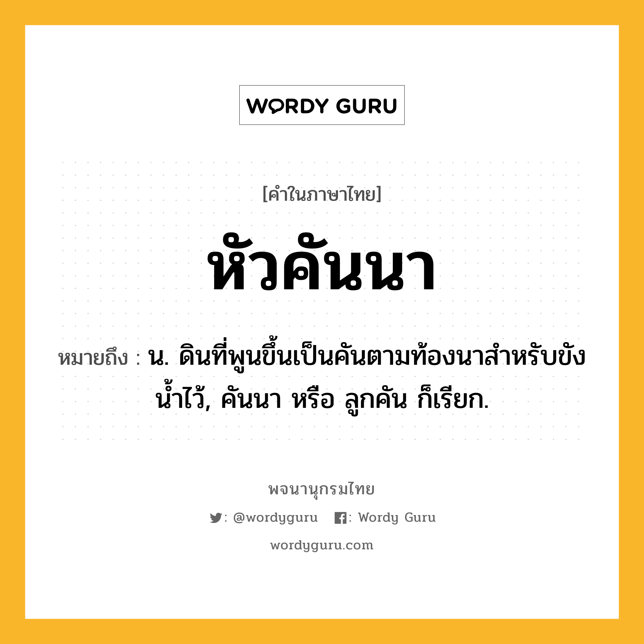 หัวคันนา ความหมาย หมายถึงอะไร?, คำในภาษาไทย หัวคันนา หมายถึง น. ดินที่พูนขึ้นเป็นคันตามท้องนาสำหรับขังน้ำไว้, คันนา หรือ ลูกคัน ก็เรียก.