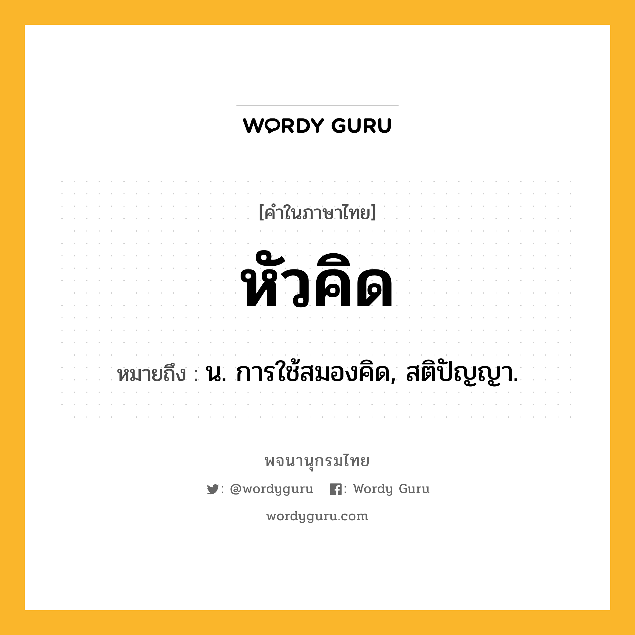 หัวคิด ความหมาย หมายถึงอะไร?, คำในภาษาไทย หัวคิด หมายถึง น. การใช้สมองคิด, สติปัญญา.