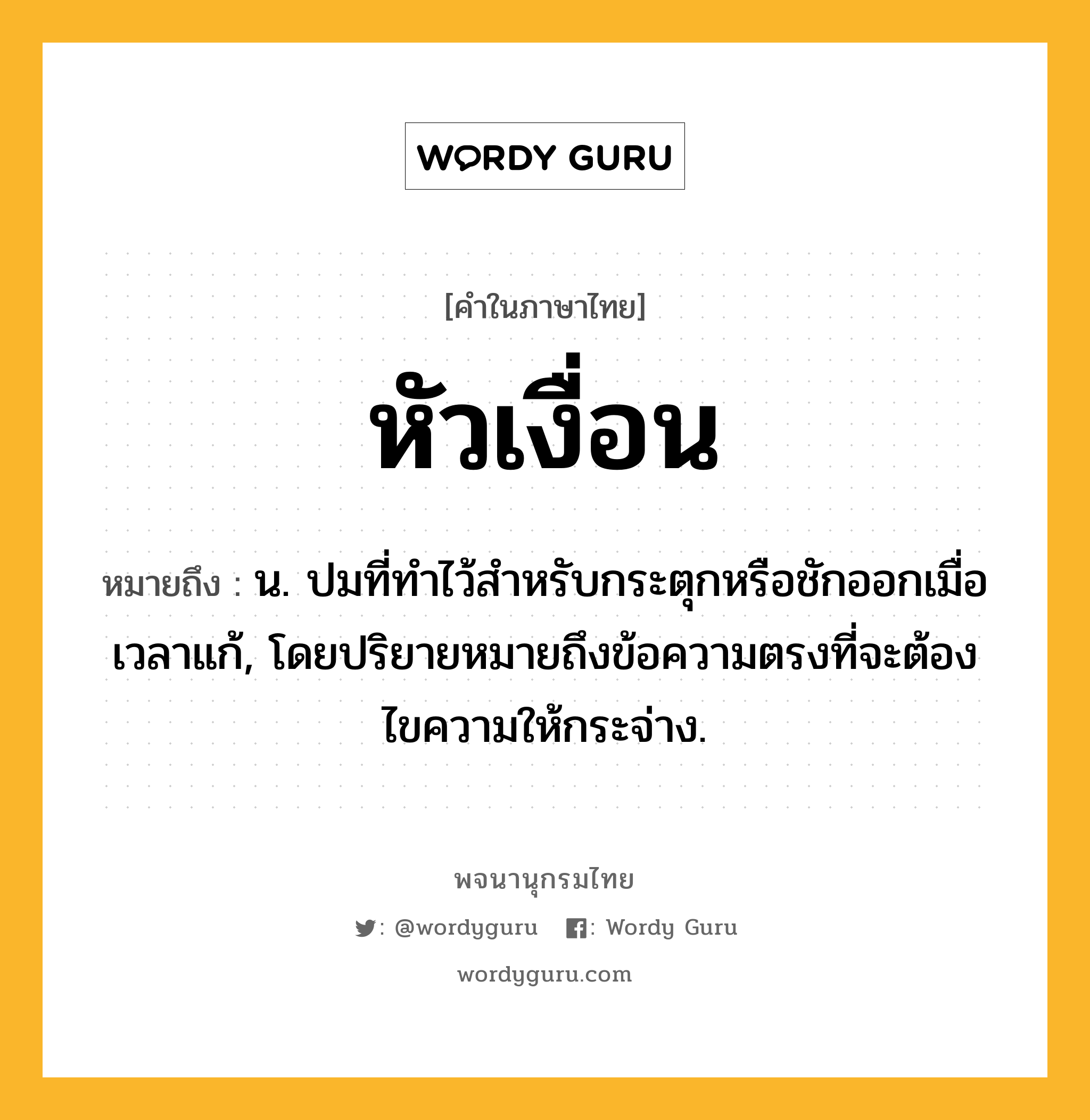 หัวเงื่อน ความหมาย หมายถึงอะไร?, คำในภาษาไทย หัวเงื่อน หมายถึง น. ปมที่ทำไว้สำหรับกระตุกหรือชักออกเมื่อเวลาแก้, โดยปริยายหมายถึงข้อความตรงที่จะต้องไขความให้กระจ่าง.