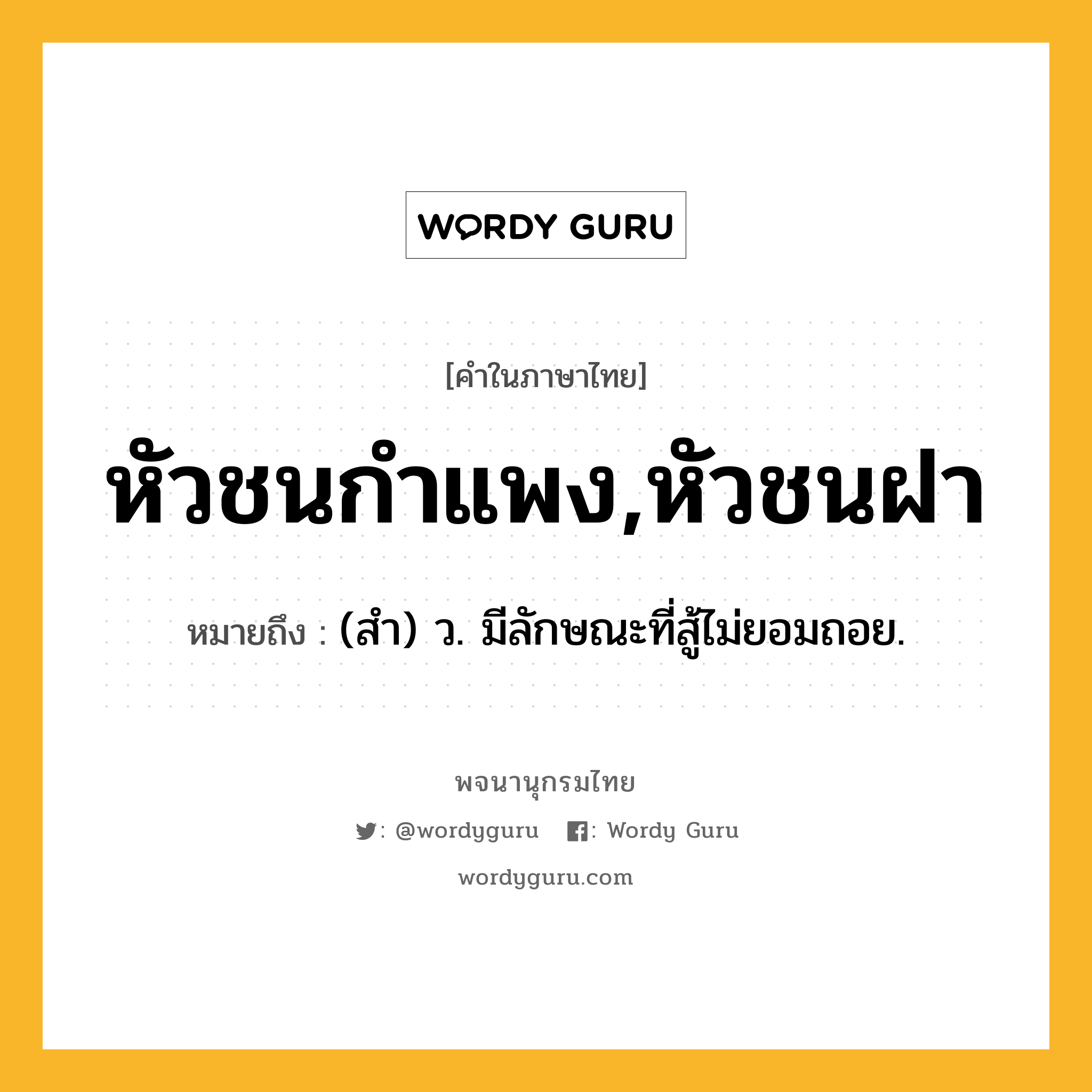 หัวชนกำแพง,หัวชนฝา ความหมาย หมายถึงอะไร?, คำในภาษาไทย หัวชนกำแพง,หัวชนฝา หมายถึง (สํา) ว. มีลักษณะที่สู้ไม่ยอมถอย.