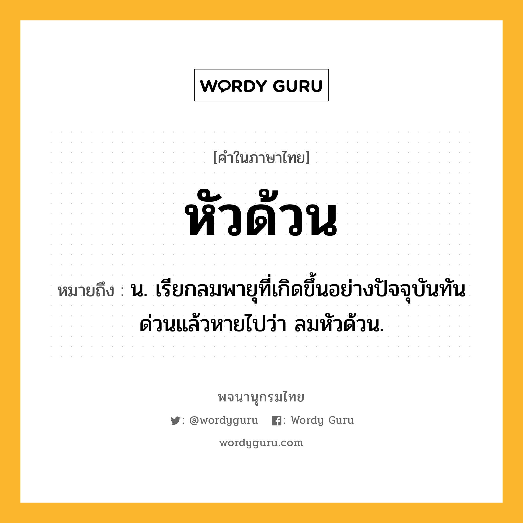 หัวด้วน ความหมาย หมายถึงอะไร?, คำในภาษาไทย หัวด้วน หมายถึง น. เรียกลมพายุที่เกิดขึ้นอย่างปัจจุบันทันด่วนแล้วหายไปว่า ลมหัวด้วน.