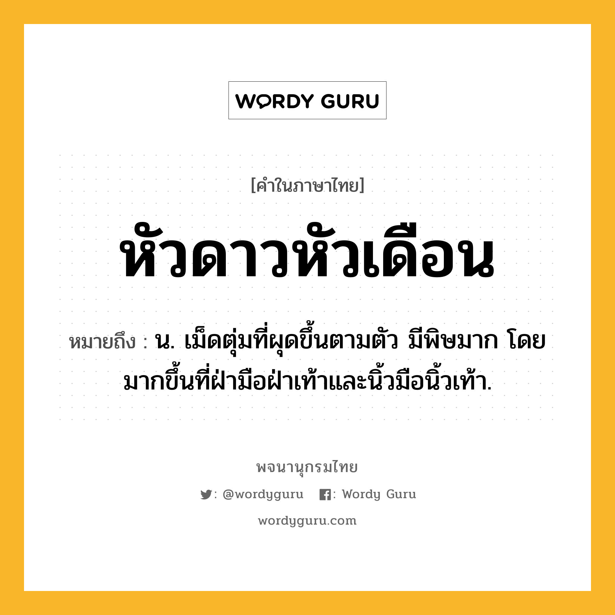 หัวดาวหัวเดือน ความหมาย หมายถึงอะไร?, คำในภาษาไทย หัวดาวหัวเดือน หมายถึง น. เม็ดตุ่มที่ผุดขึ้นตามตัว มีพิษมาก โดยมากขึ้นที่ฝ่ามือฝ่าเท้าและนิ้วมือนิ้วเท้า.