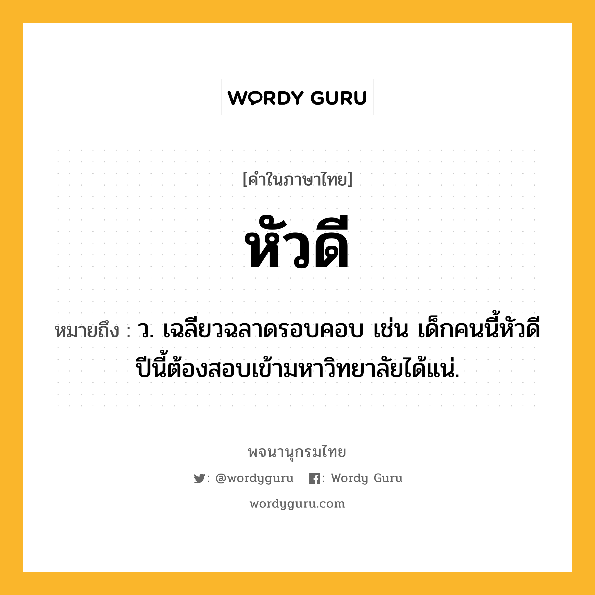 หัวดี ความหมาย หมายถึงอะไร?, คำในภาษาไทย หัวดี หมายถึง ว. เฉลียวฉลาดรอบคอบ เช่น เด็กคนนี้หัวดี ปีนี้ต้องสอบเข้ามหาวิทยาลัยได้แน่.