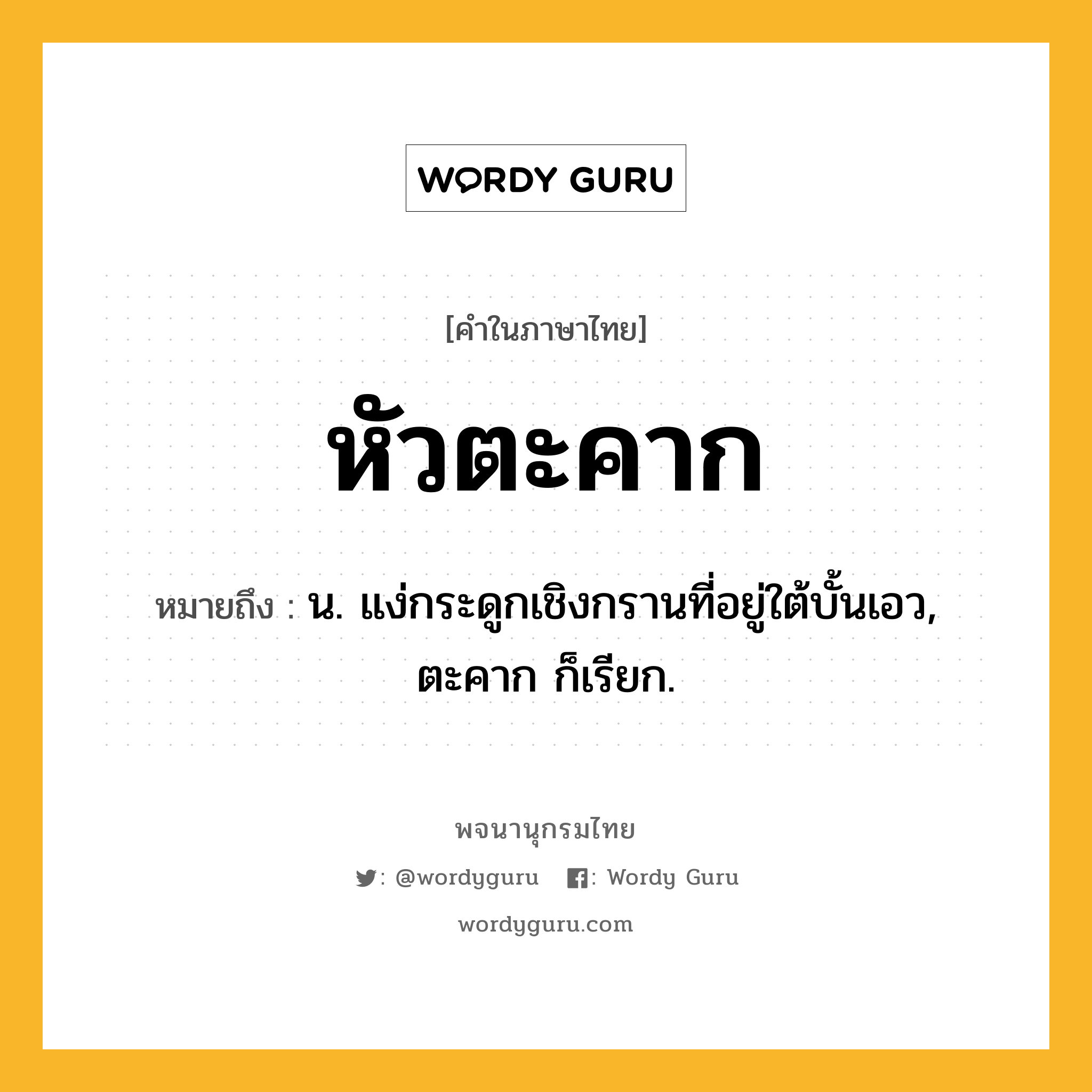 หัวตะคาก ความหมาย หมายถึงอะไร?, คำในภาษาไทย หัวตะคาก หมายถึง น. แง่กระดูกเชิงกรานที่อยู่ใต้บั้นเอว, ตะคาก ก็เรียก.