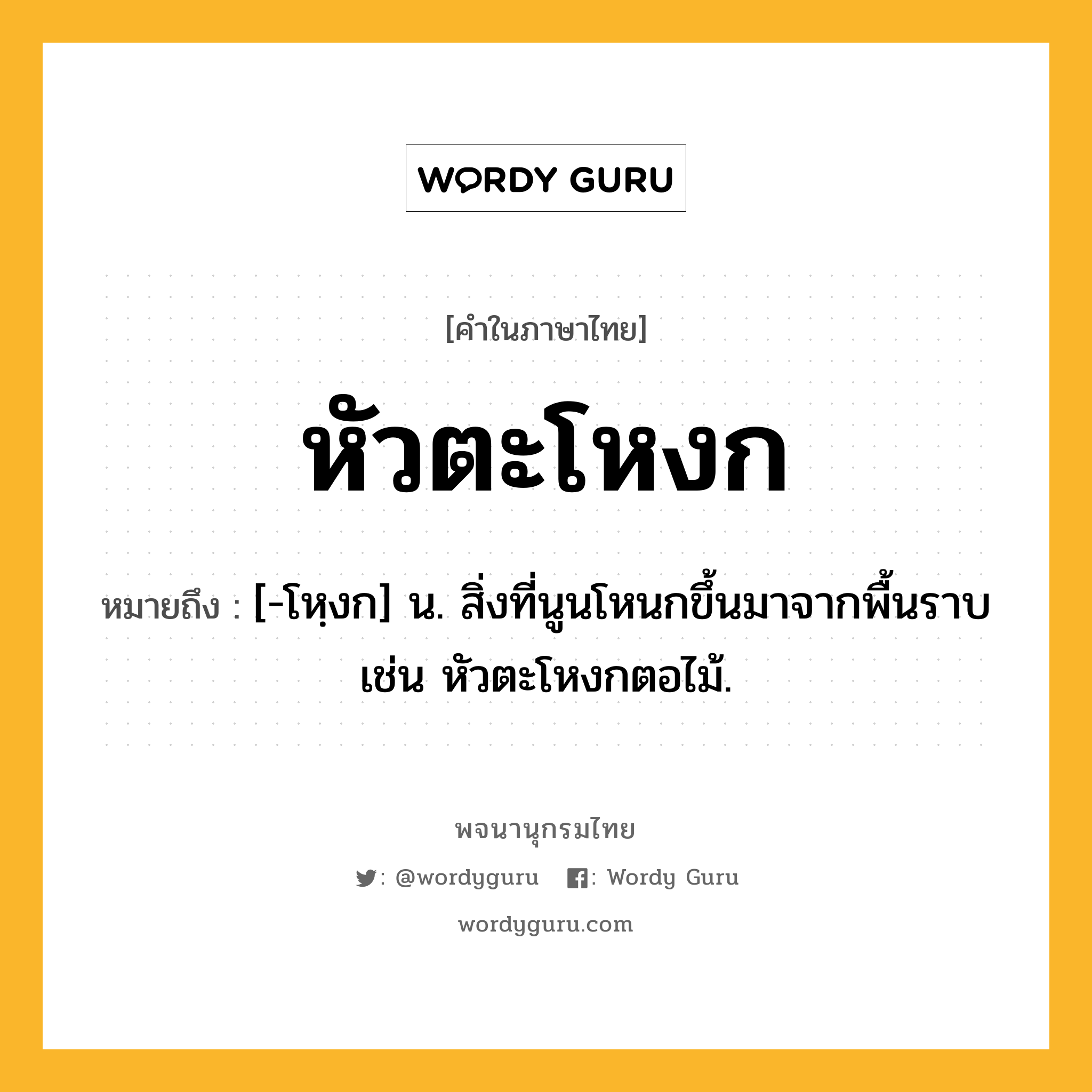 หัวตะโหงก ความหมาย หมายถึงอะไร?, คำในภาษาไทย หัวตะโหงก หมายถึง [-โหฺงก] น. สิ่งที่นูนโหนกขึ้นมาจากพื้นราบ เช่น หัวตะโหงกตอไม้.