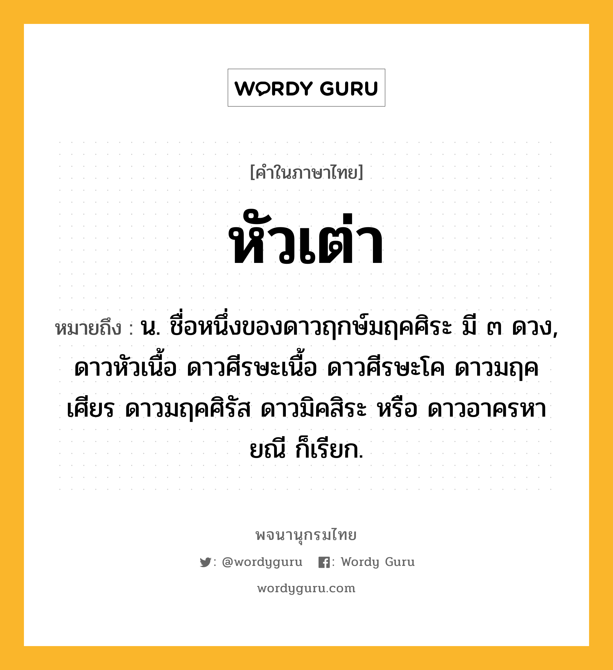 หัวเต่า ความหมาย หมายถึงอะไร?, คำในภาษาไทย หัวเต่า หมายถึง น. ชื่อหนึ่งของดาวฤกษ์มฤคศิระ มี ๓ ดวง, ดาวหัวเนื้อ ดาวศีรษะเนื้อ ดาวศีรษะโค ดาวมฤคเศียร ดาวมฤคศิรัส ดาวมิคสิระ หรือ ดาวอาครหายณี ก็เรียก.