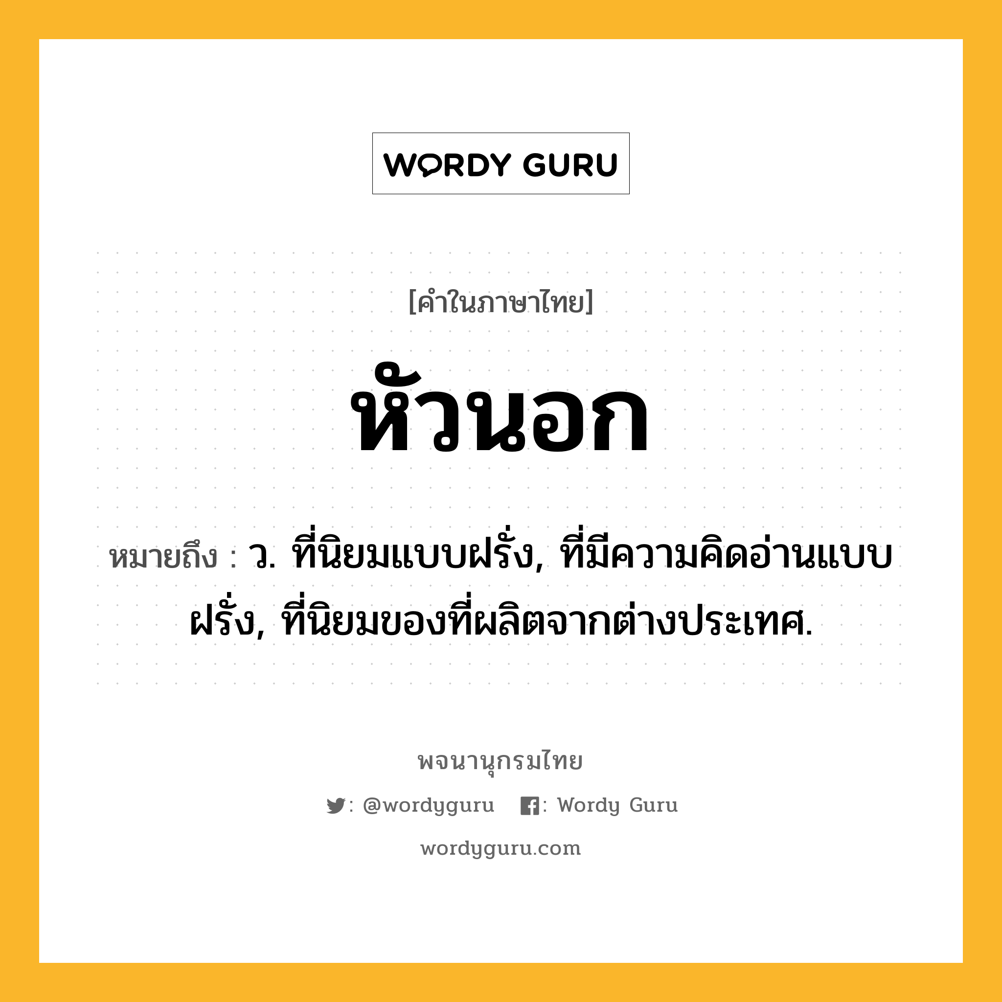 หัวนอก ความหมาย หมายถึงอะไร?, คำในภาษาไทย หัวนอก หมายถึง ว. ที่นิยมแบบฝรั่ง, ที่มีความคิดอ่านแบบฝรั่ง, ที่นิยมของที่ผลิตจากต่างประเทศ.