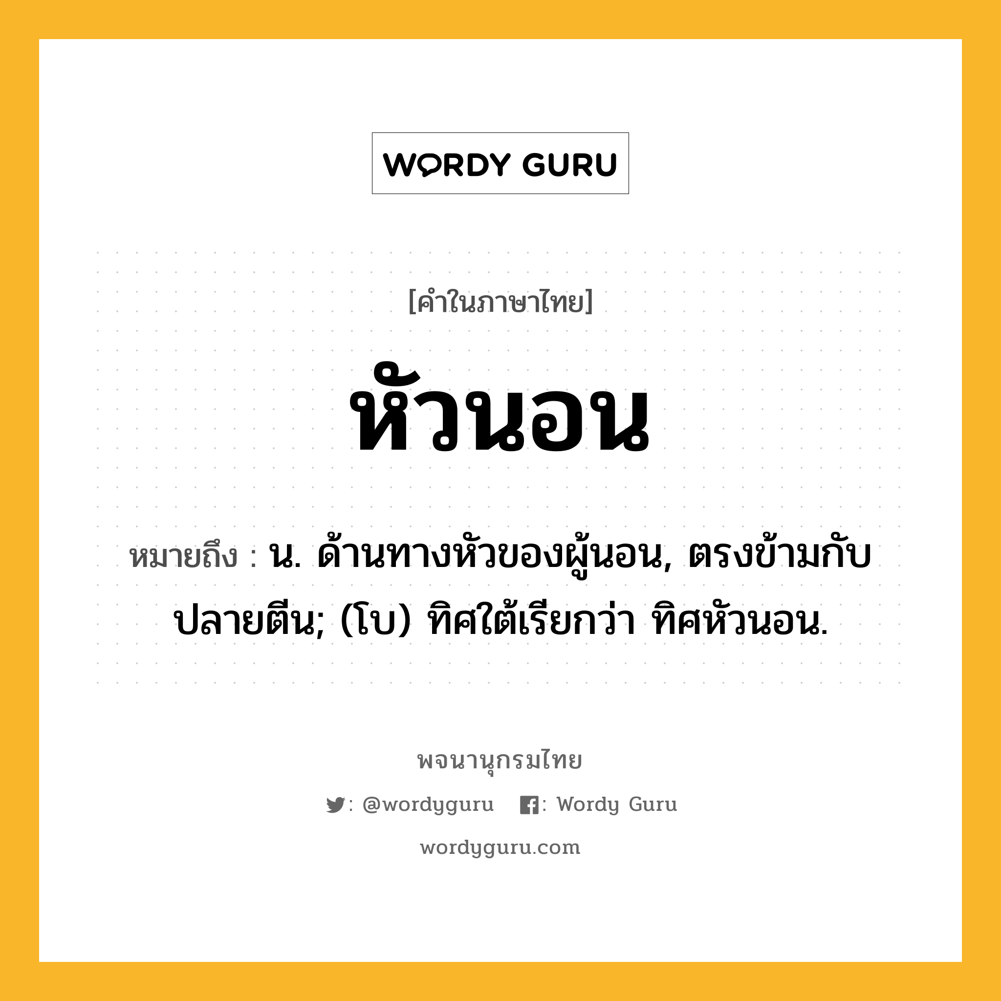 หัวนอน ความหมาย หมายถึงอะไร?, คำในภาษาไทย หัวนอน หมายถึง น. ด้านทางหัวของผู้นอน, ตรงข้ามกับปลายตีน; (โบ) ทิศใต้เรียกว่า ทิศหัวนอน.