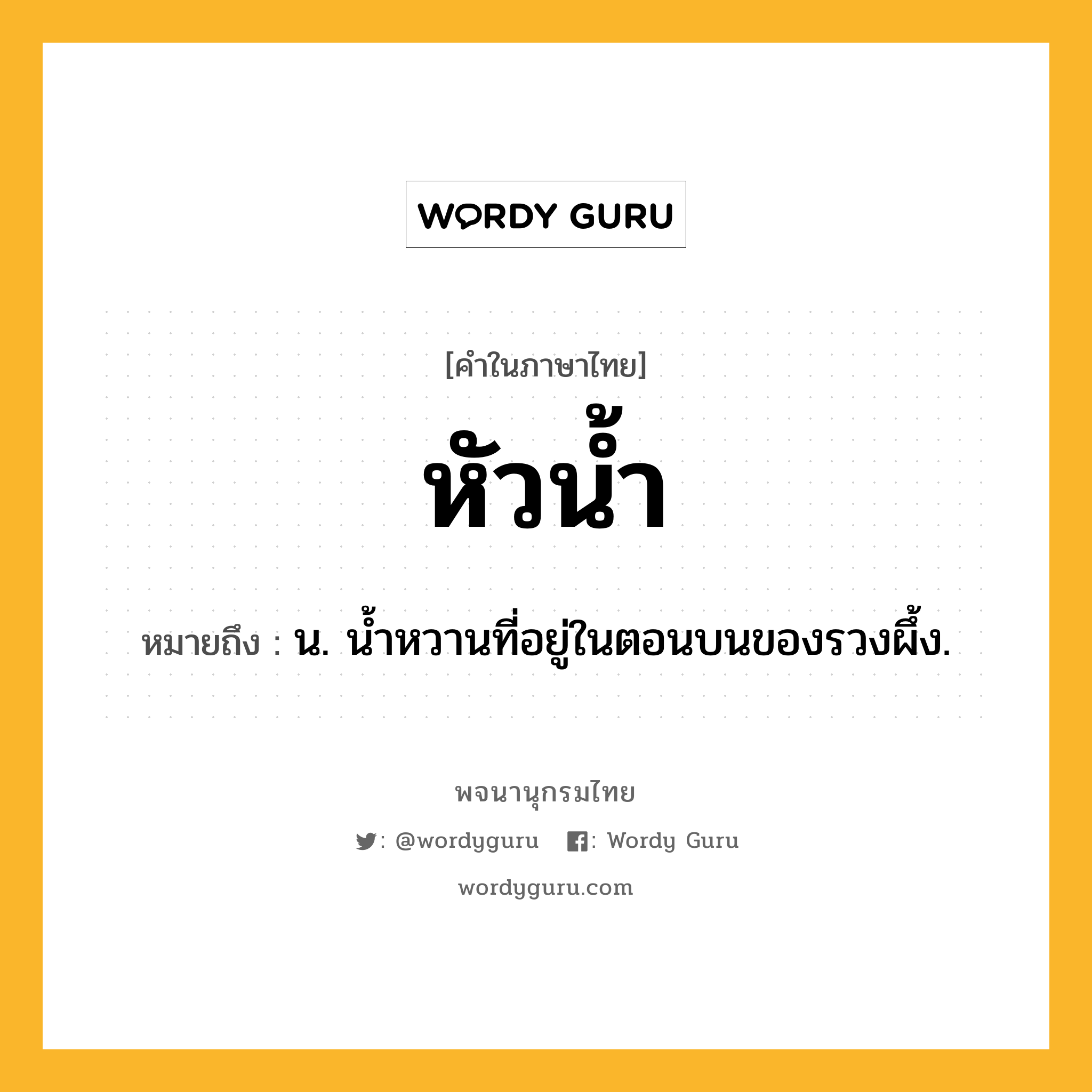 หัวน้ำ ความหมาย หมายถึงอะไร?, คำในภาษาไทย หัวน้ำ หมายถึง น. นํ้าหวานที่อยู่ในตอนบนของรวงผึ้ง.