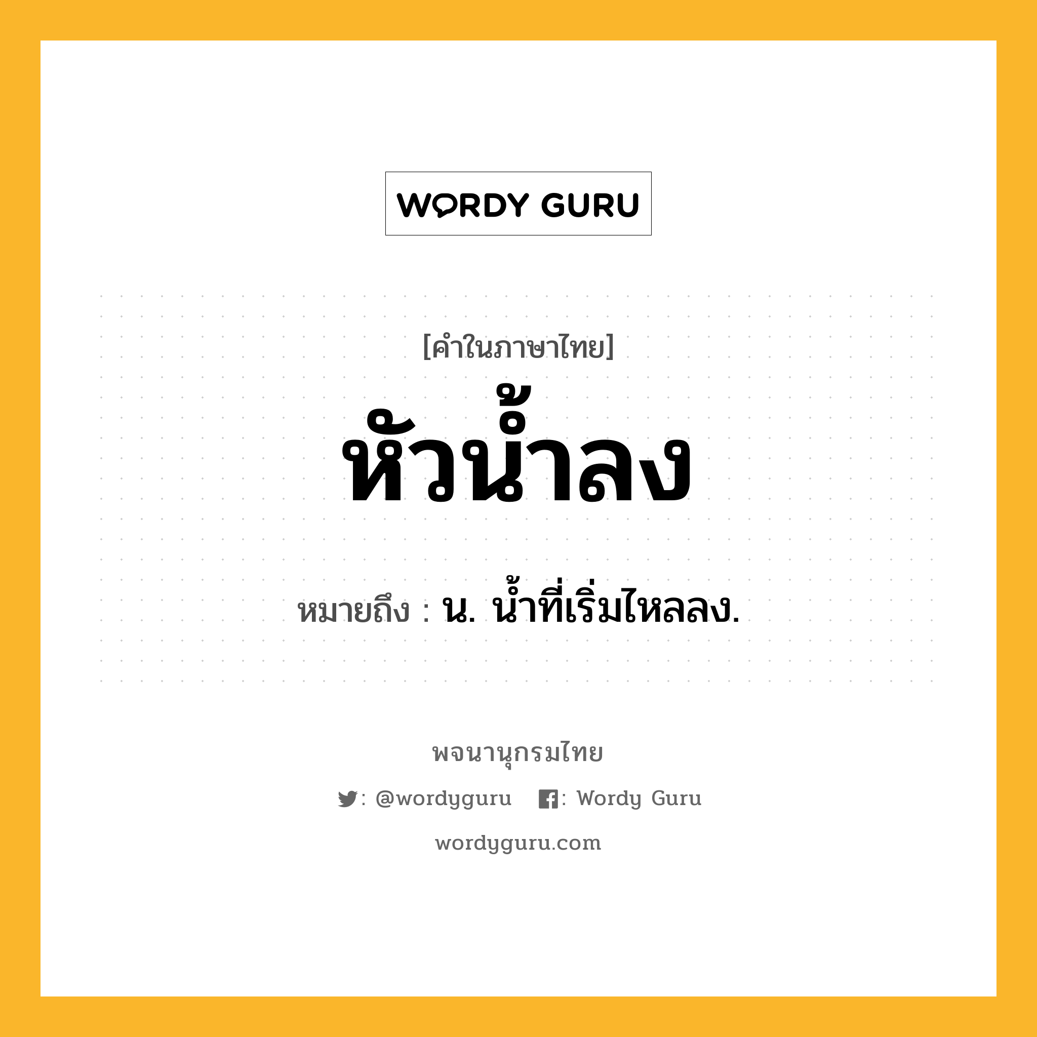 หัวน้ำลง ความหมาย หมายถึงอะไร?, คำในภาษาไทย หัวน้ำลง หมายถึง น. นํ้าที่เริ่มไหลลง.