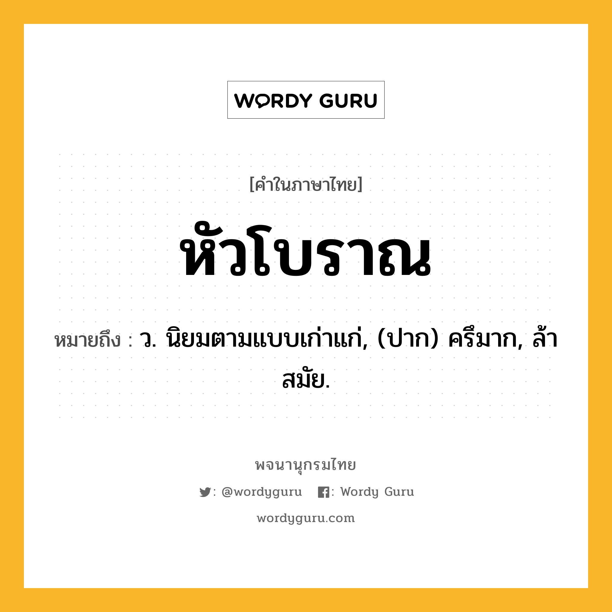 หัวโบราณ ความหมาย หมายถึงอะไร?, คำในภาษาไทย หัวโบราณ หมายถึง ว. นิยมตามแบบเก่าแก่, (ปาก) ครึมาก, ล้าสมัย.