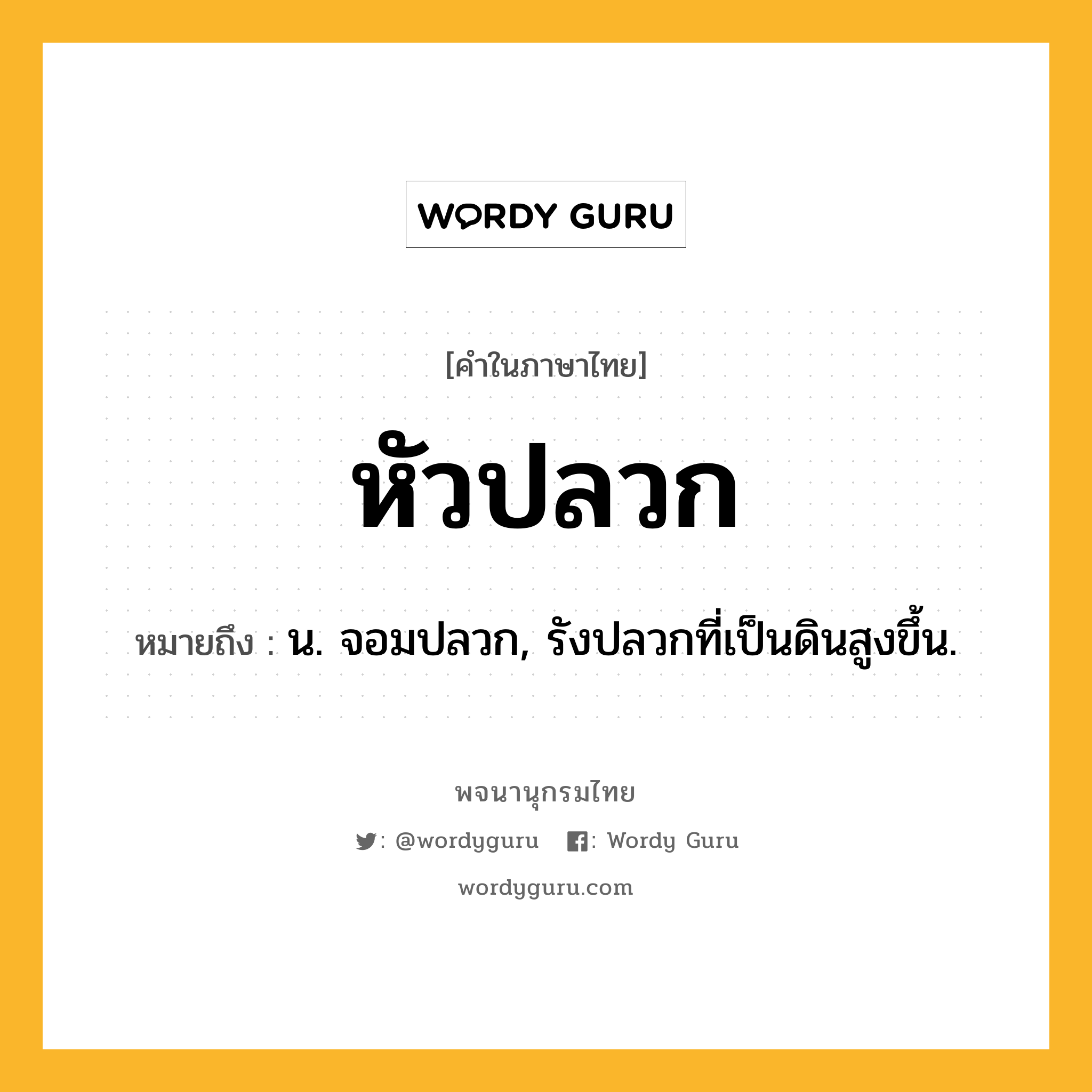 หัวปลวก ความหมาย หมายถึงอะไร?, คำในภาษาไทย หัวปลวก หมายถึง น. จอมปลวก, รังปลวกที่เป็นดินสูงขึ้น.