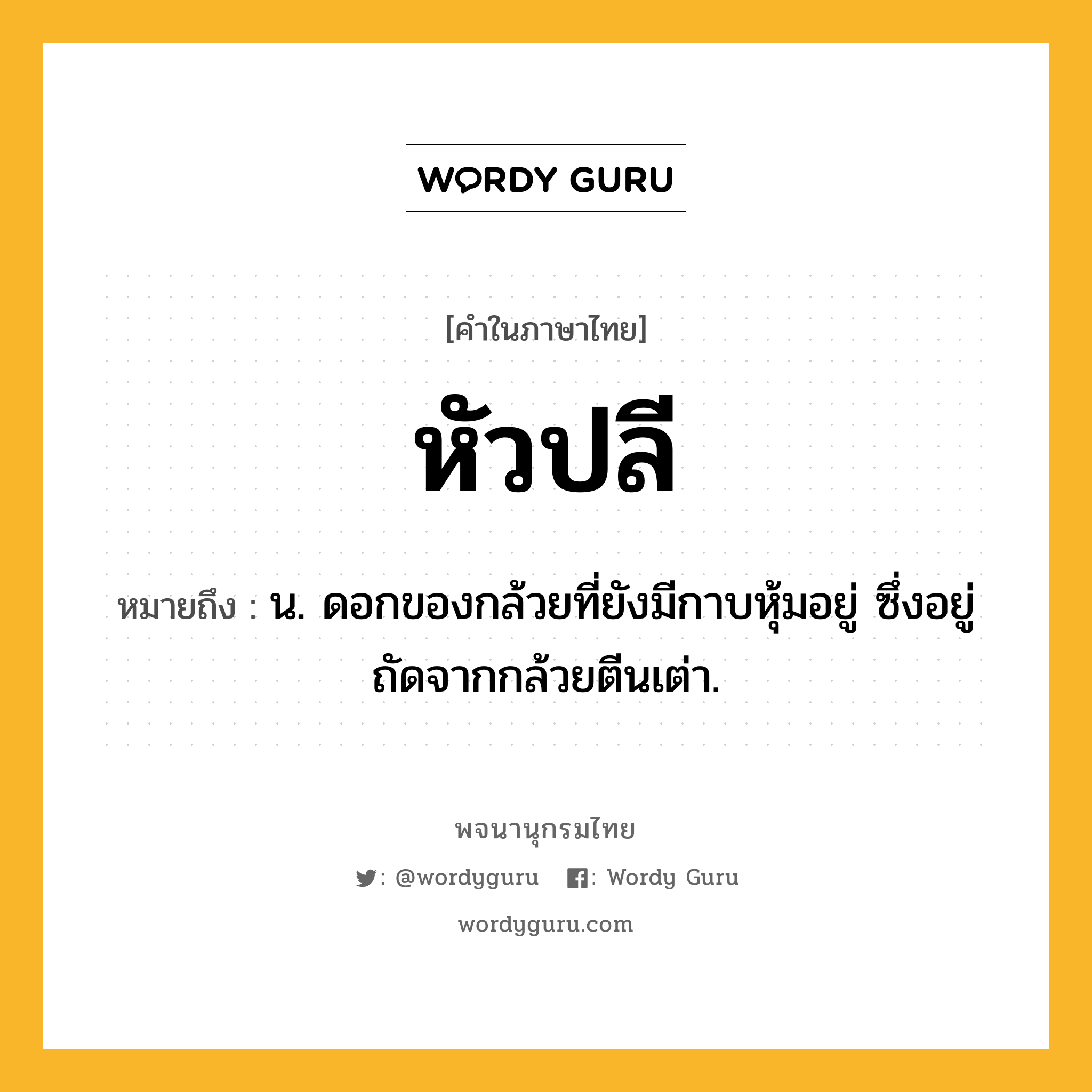 หัวปลี ความหมาย หมายถึงอะไร?, คำในภาษาไทย หัวปลี หมายถึง น. ดอกของกล้วยที่ยังมีกาบหุ้มอยู่ ซึ่งอยู่ถัดจากกล้วยตีนเต่า.