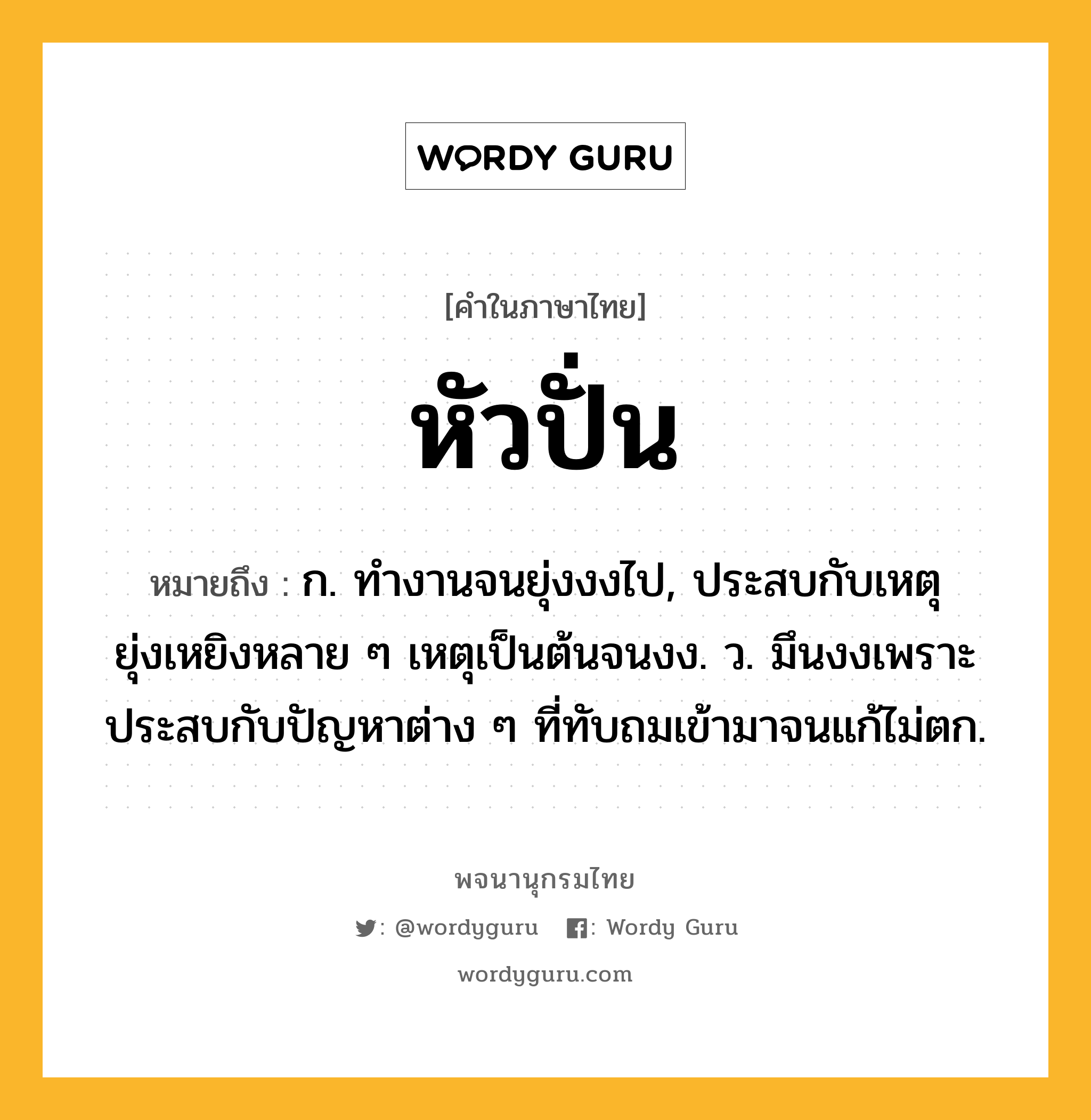 หัวปั่น ความหมาย หมายถึงอะไร?, คำในภาษาไทย หัวปั่น หมายถึง ก. ทํางานจนยุ่งงงไป, ประสบกับเหตุยุ่งเหยิงหลาย ๆ เหตุเป็นต้นจนงง. ว. มึนงงเพราะประสบกับปัญหาต่าง ๆ ที่ทับถมเข้ามาจนแก้ไม่ตก.