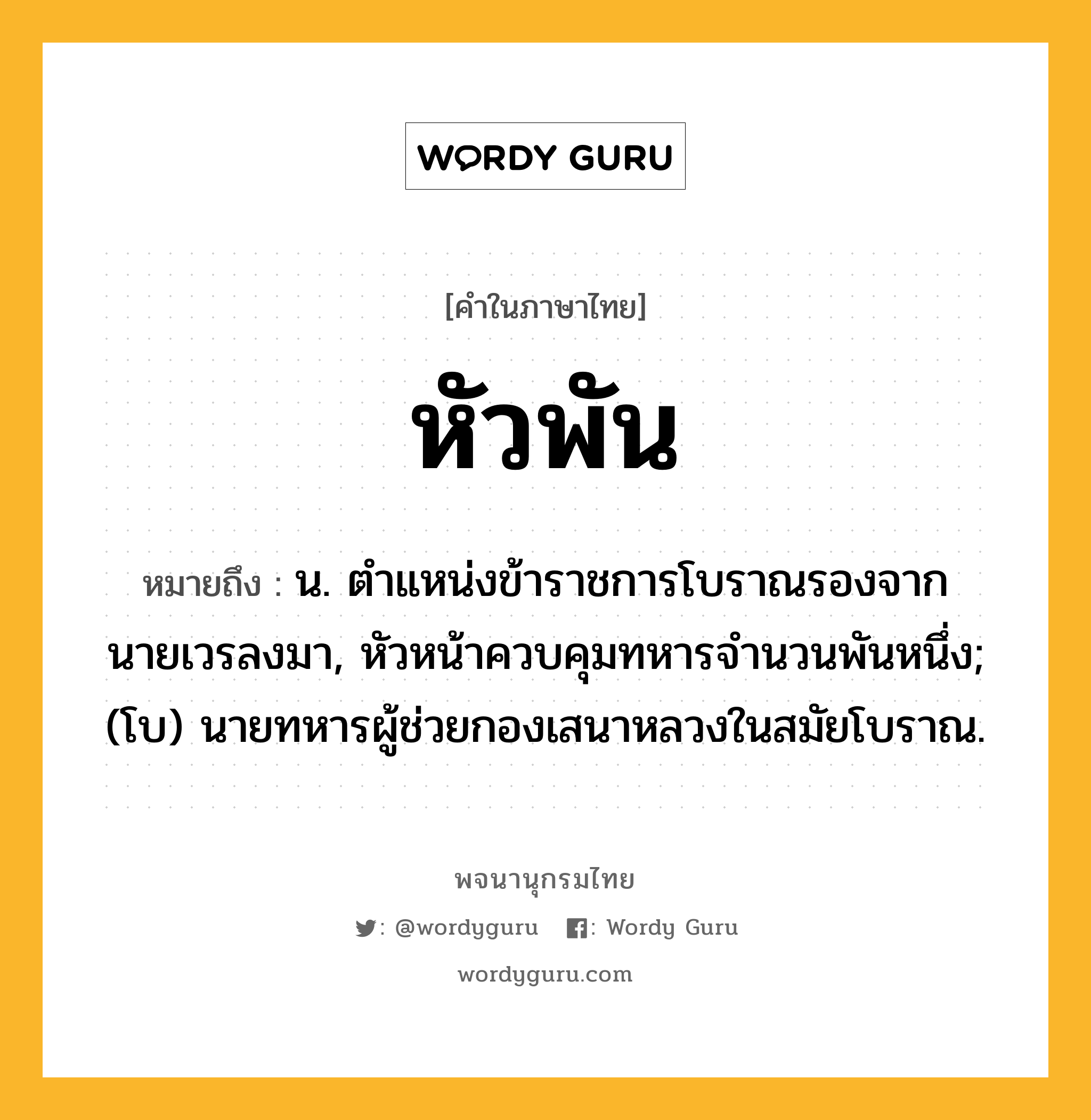 หัวพัน ความหมาย หมายถึงอะไร?, คำในภาษาไทย หัวพัน หมายถึง น. ตําแหน่งข้าราชการโบราณรองจากนายเวรลงมา, หัวหน้าควบคุมทหารจํานวนพันหนึ่ง; (โบ) นายทหารผู้ช่วยกองเสนาหลวงในสมัยโบราณ.