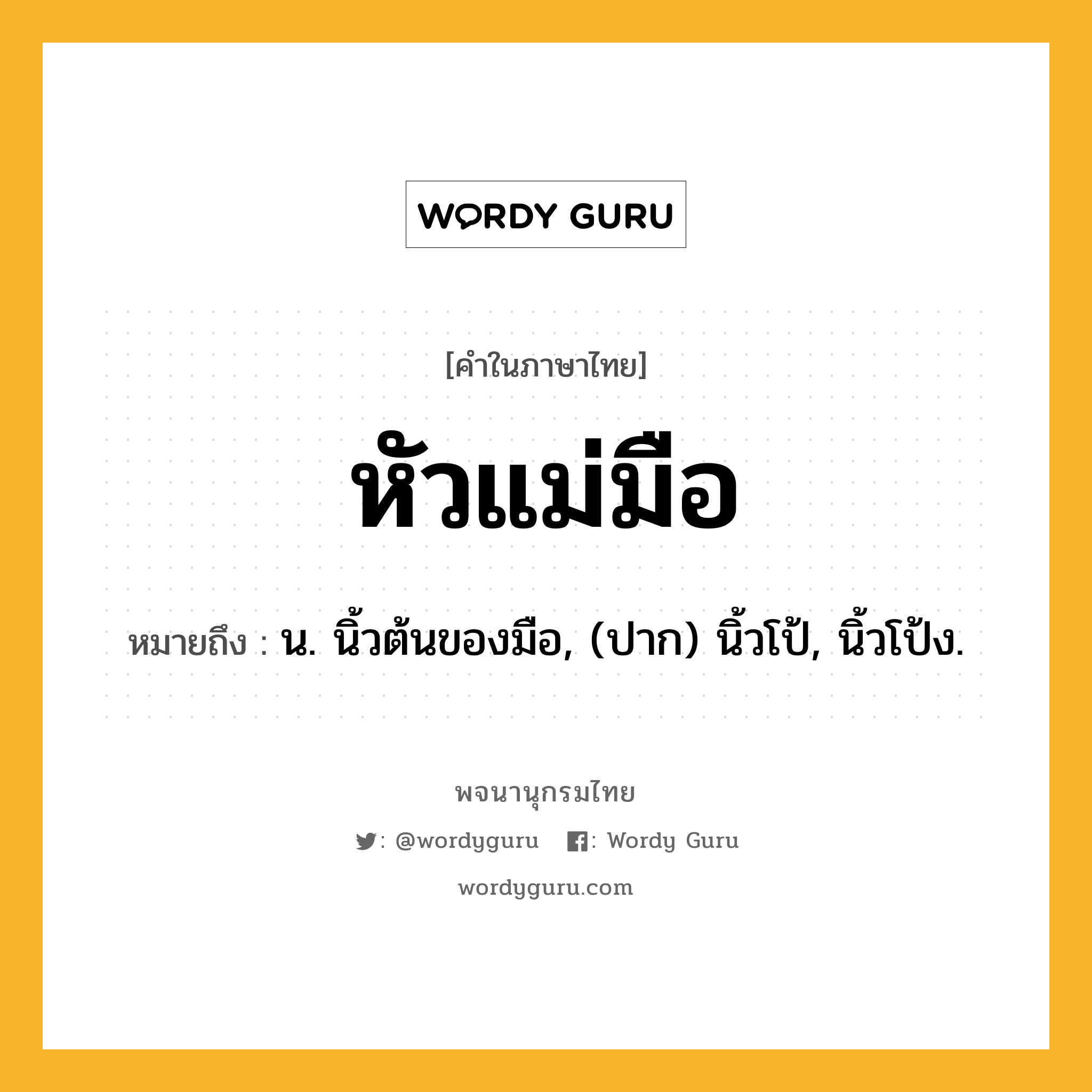 หัวแม่มือ ความหมาย หมายถึงอะไร?, คำในภาษาไทย หัวแม่มือ หมายถึง น. นิ้วต้นของมือ, (ปาก) นิ้วโป้, นิ้วโป้ง.