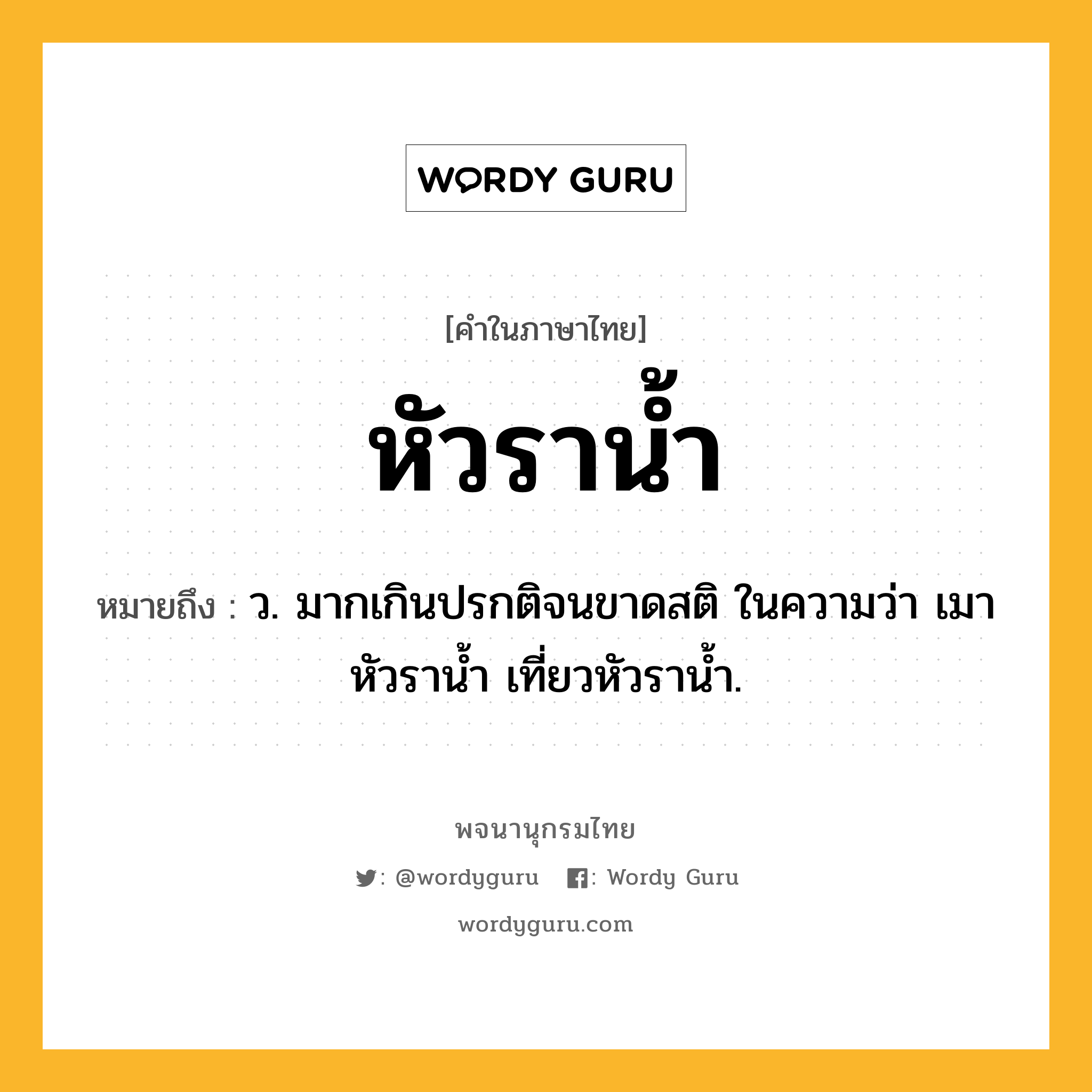 หัวราน้ำ ความหมาย หมายถึงอะไร?, คำในภาษาไทย หัวราน้ำ หมายถึง ว. มากเกินปรกติจนขาดสติ ในความว่า เมาหัวราน้ำ เที่ยวหัวราน้ำ.