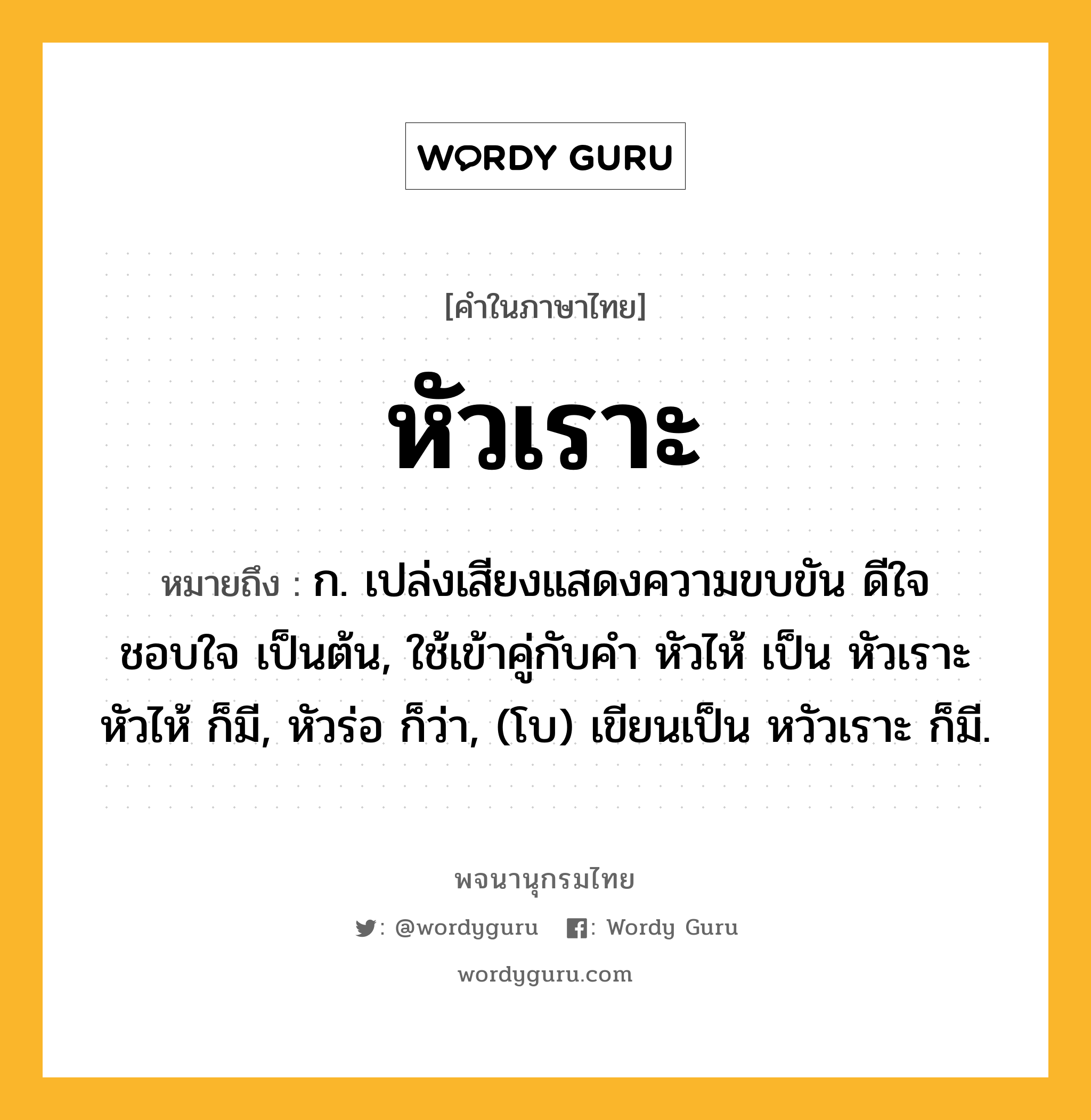 หัวเราะ ความหมาย หมายถึงอะไร?, คำในภาษาไทย หัวเราะ หมายถึง ก. เปล่งเสียงแสดงความขบขัน ดีใจ ชอบใจ เป็นต้น, ใช้เข้าคู่กับคํา หัวไห้ เป็น หัวเราะหัวไห้ ก็มี, หัวร่อ ก็ว่า, (โบ) เขียนเป็น หวัวเราะ ก็มี.