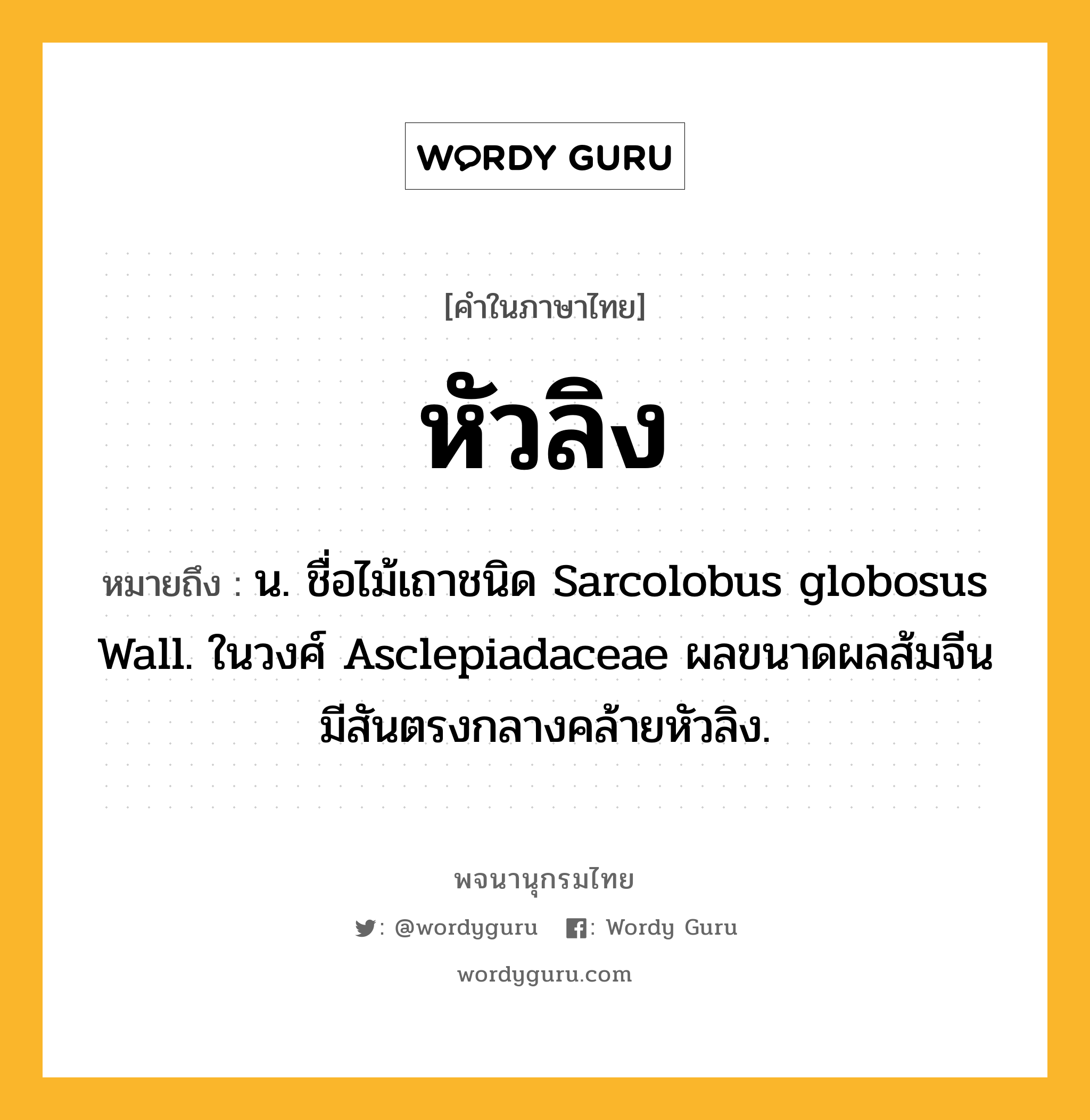 หัวลิง ความหมาย หมายถึงอะไร?, คำในภาษาไทย หัวลิง หมายถึง น. ชื่อไม้เถาชนิด Sarcolobus globosus Wall. ในวงศ์ Asclepiadaceae ผลขนาดผลส้มจีน มีสันตรงกลางคล้ายหัวลิง.