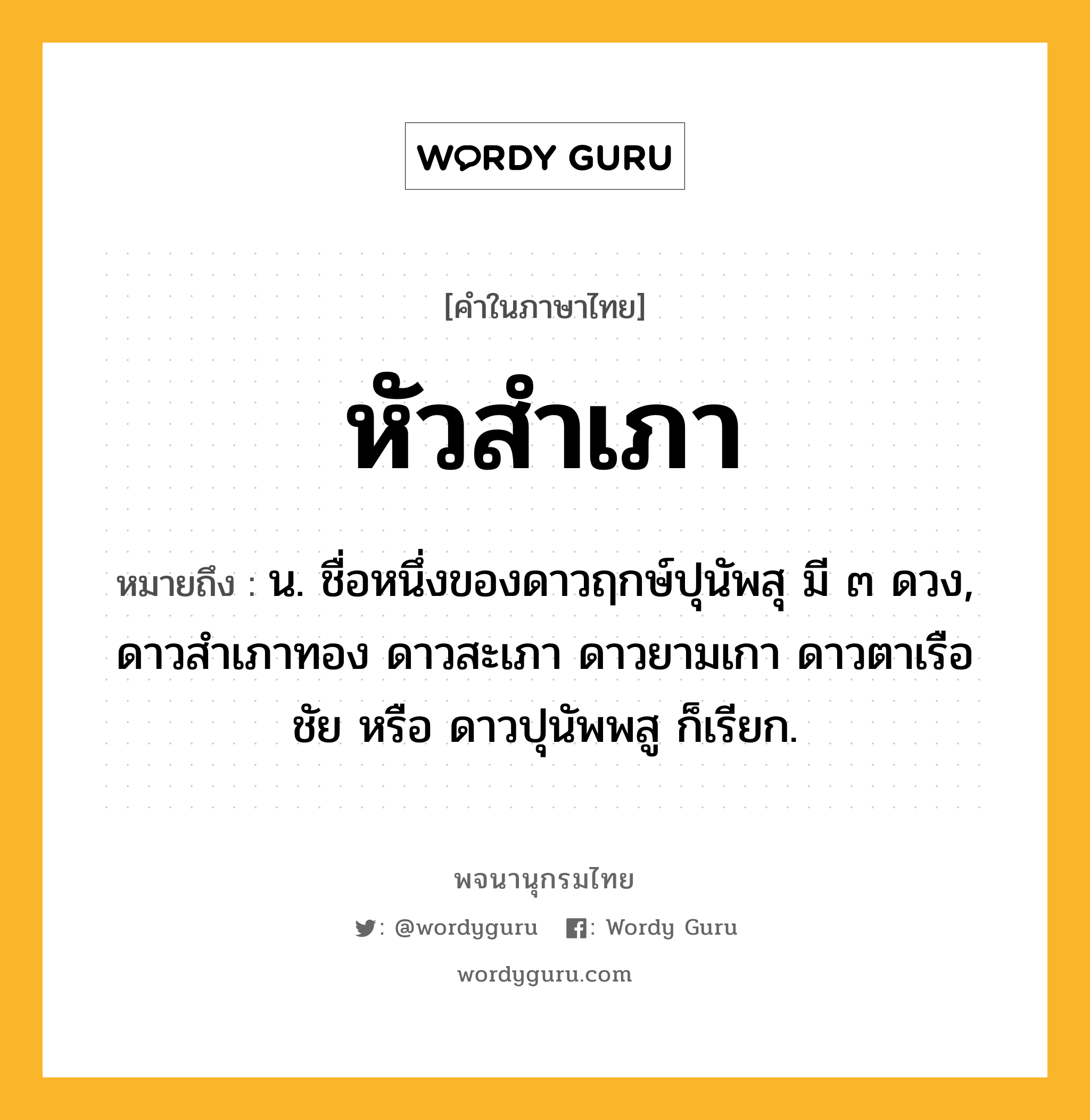 หัวสำเภา ความหมาย หมายถึงอะไร?, คำในภาษาไทย หัวสำเภา หมายถึง น. ชื่อหนึ่งของดาวฤกษ์ปุนัพสุ มี ๓ ดวง, ดาวสําเภาทอง ดาวสะเภา ดาวยามเกา ดาวตาเรือชัย หรือ ดาวปุนัพพสู ก็เรียก.