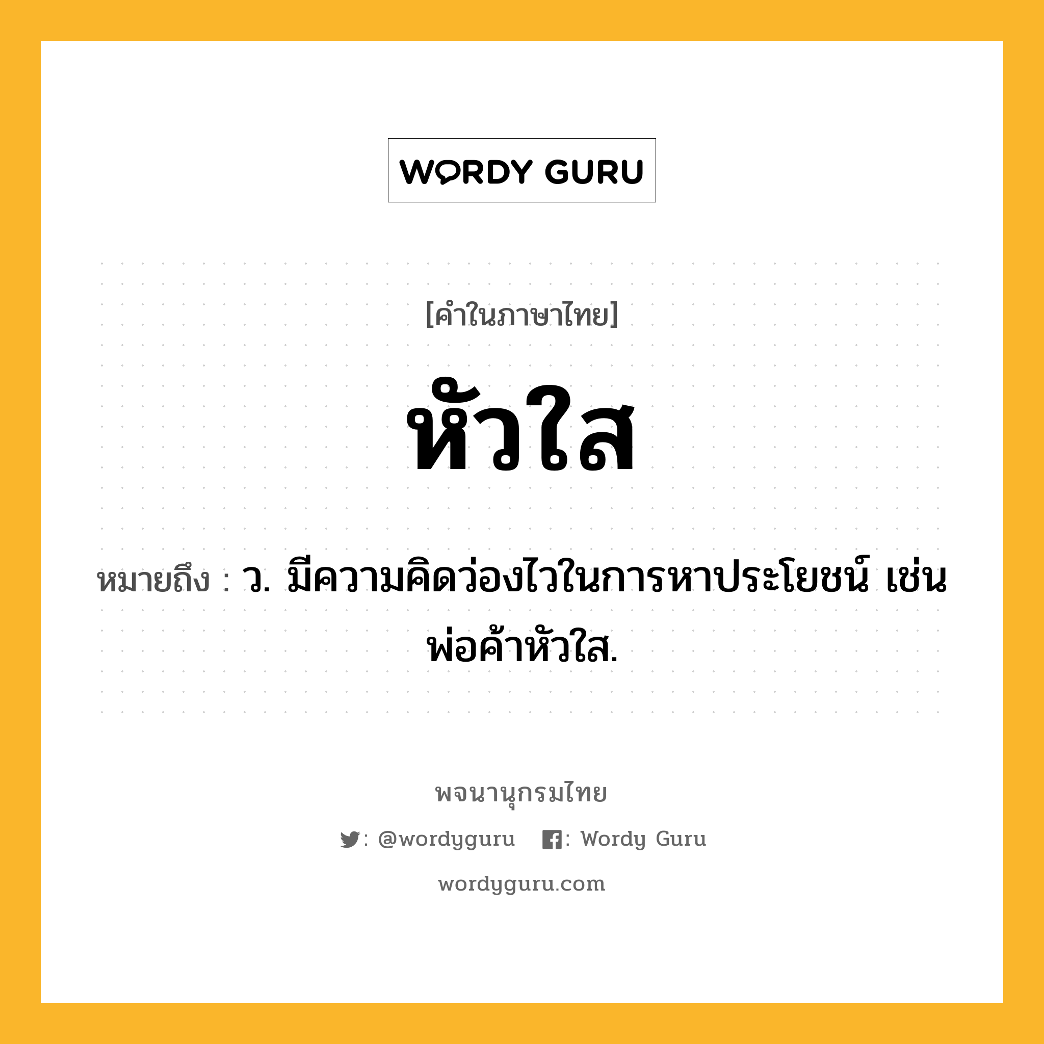 หัวใส ความหมาย หมายถึงอะไร?, คำในภาษาไทย หัวใส หมายถึง ว. มีความคิดว่องไวในการหาประโยชน์ เช่น พ่อค้าหัวใส.