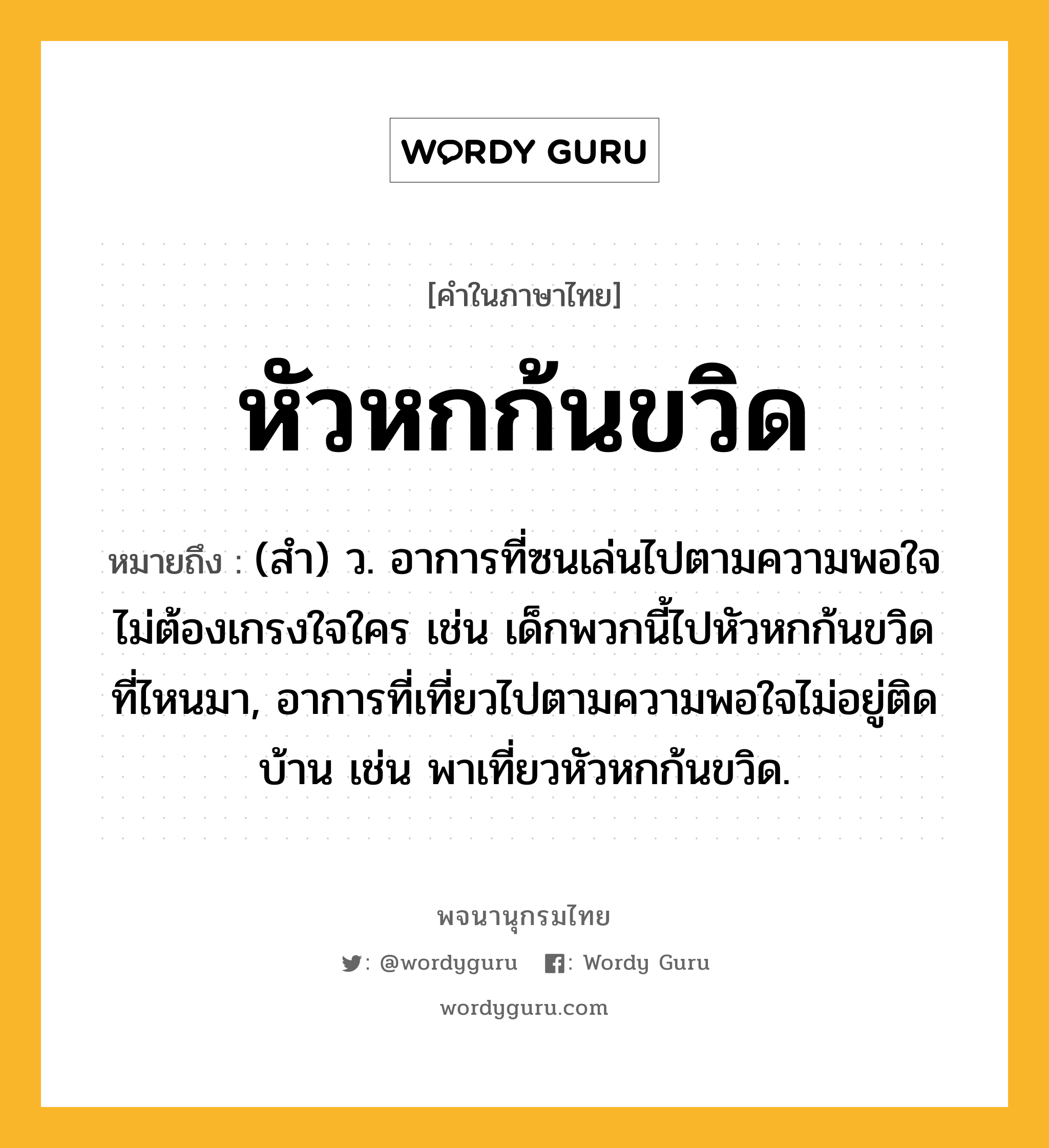 หัวหกก้นขวิด ความหมาย หมายถึงอะไร?, คำในภาษาไทย หัวหกก้นขวิด หมายถึง (สํา) ว. อาการที่ซนเล่นไปตามความพอใจไม่ต้องเกรงใจใคร เช่น เด็กพวกนี้ไปหัวหกก้นขวิดที่ไหนมา, อาการที่เที่ยวไปตามความพอใจไม่อยู่ติดบ้าน เช่น พาเที่ยวหัวหกก้นขวิด.