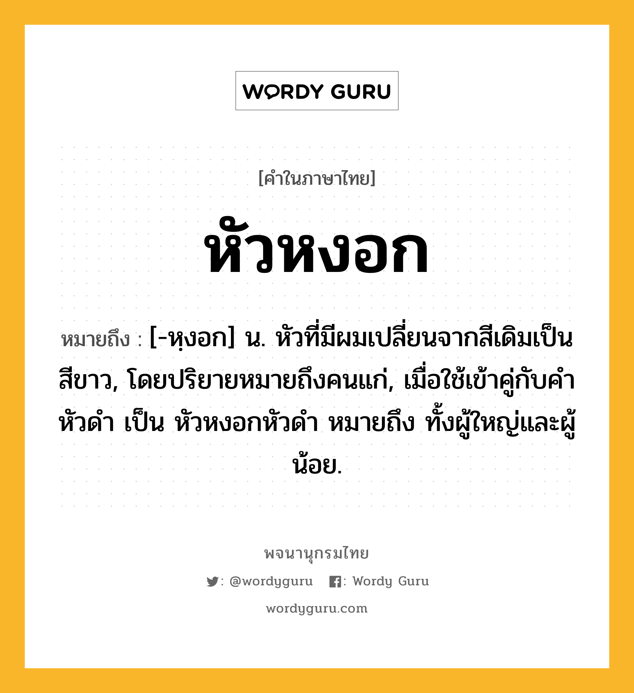 หัวหงอก ความหมาย หมายถึงอะไร?, คำในภาษาไทย หัวหงอก หมายถึง [-หฺงอก] น. หัวที่มีผมเปลี่ยนจากสีเดิมเป็นสีขาว, โดยปริยายหมายถึงคนแก่, เมื่อใช้เข้าคู่กับคำ หัวดำ เป็น หัวหงอกหัวดำ หมายถึง ทั้งผู้ใหญ่และผู้น้อย.