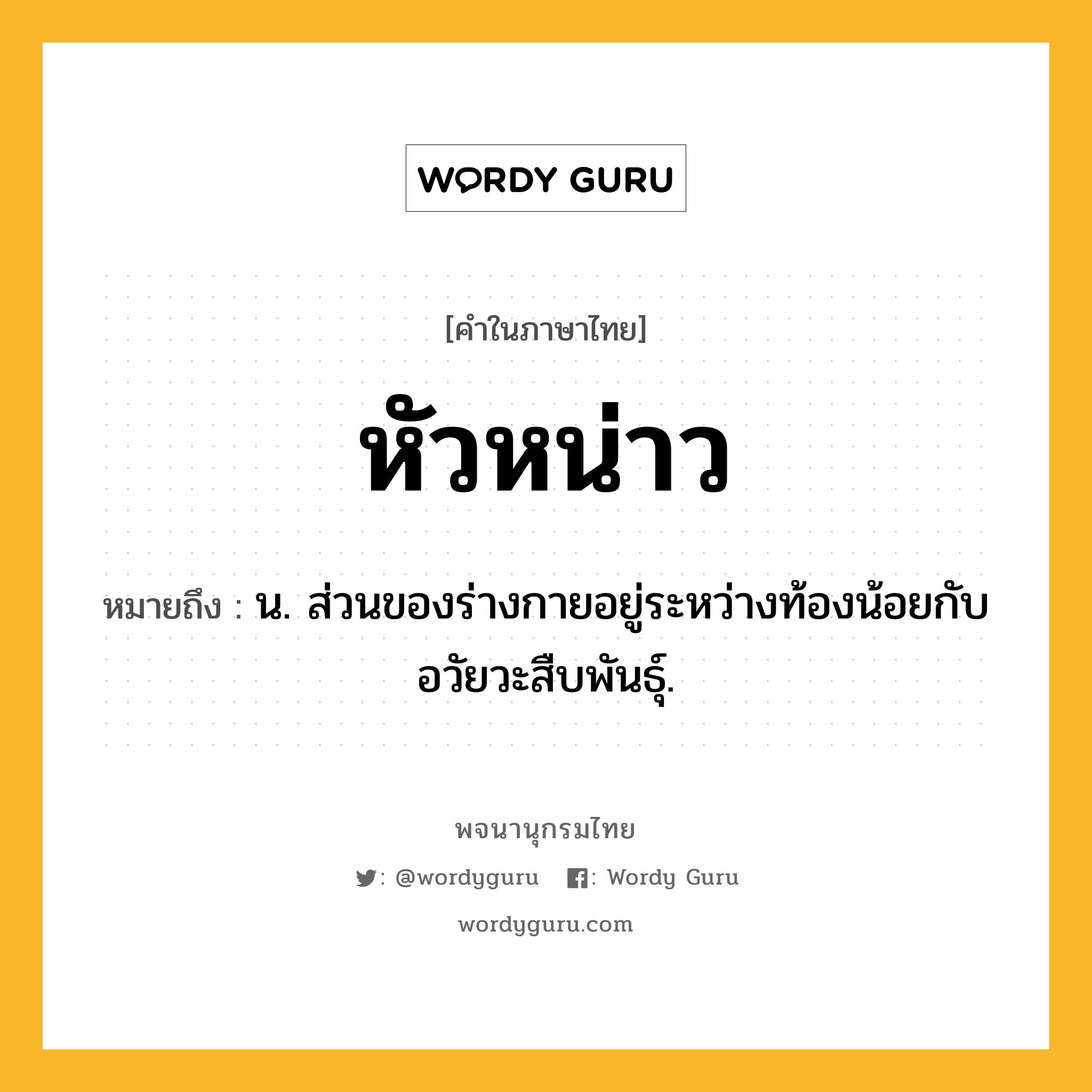 หัวหน่าว ความหมาย หมายถึงอะไร?, คำในภาษาไทย หัวหน่าว หมายถึง น. ส่วนของร่างกายอยู่ระหว่างท้องน้อยกับอวัยวะสืบพันธุ์.