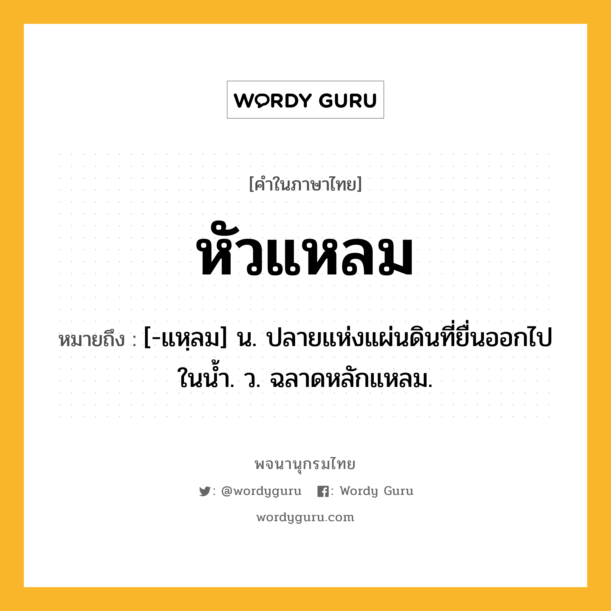 หัวแหลม ความหมาย หมายถึงอะไร?, คำในภาษาไทย หัวแหลม หมายถึง [-แหฺลม] น. ปลายแห่งแผ่นดินที่ยื่นออกไปในนํ้า. ว. ฉลาดหลักแหลม.