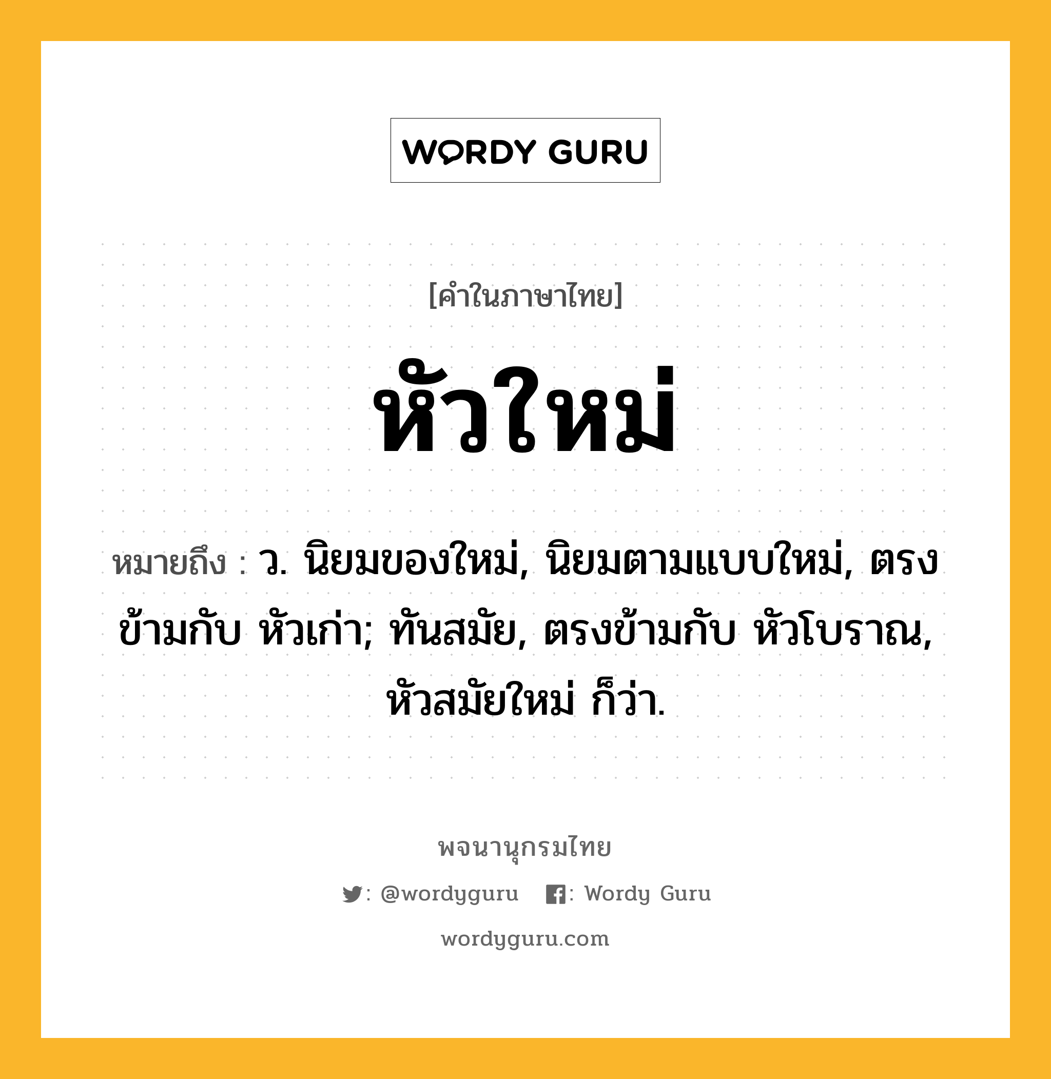 หัวใหม่ ความหมาย หมายถึงอะไร?, คำในภาษาไทย หัวใหม่ หมายถึง ว. นิยมของใหม่, นิยมตามแบบใหม่, ตรงข้ามกับ หัวเก่า; ทันสมัย, ตรงข้ามกับ หัวโบราณ, หัวสมัยใหม่ ก็ว่า.