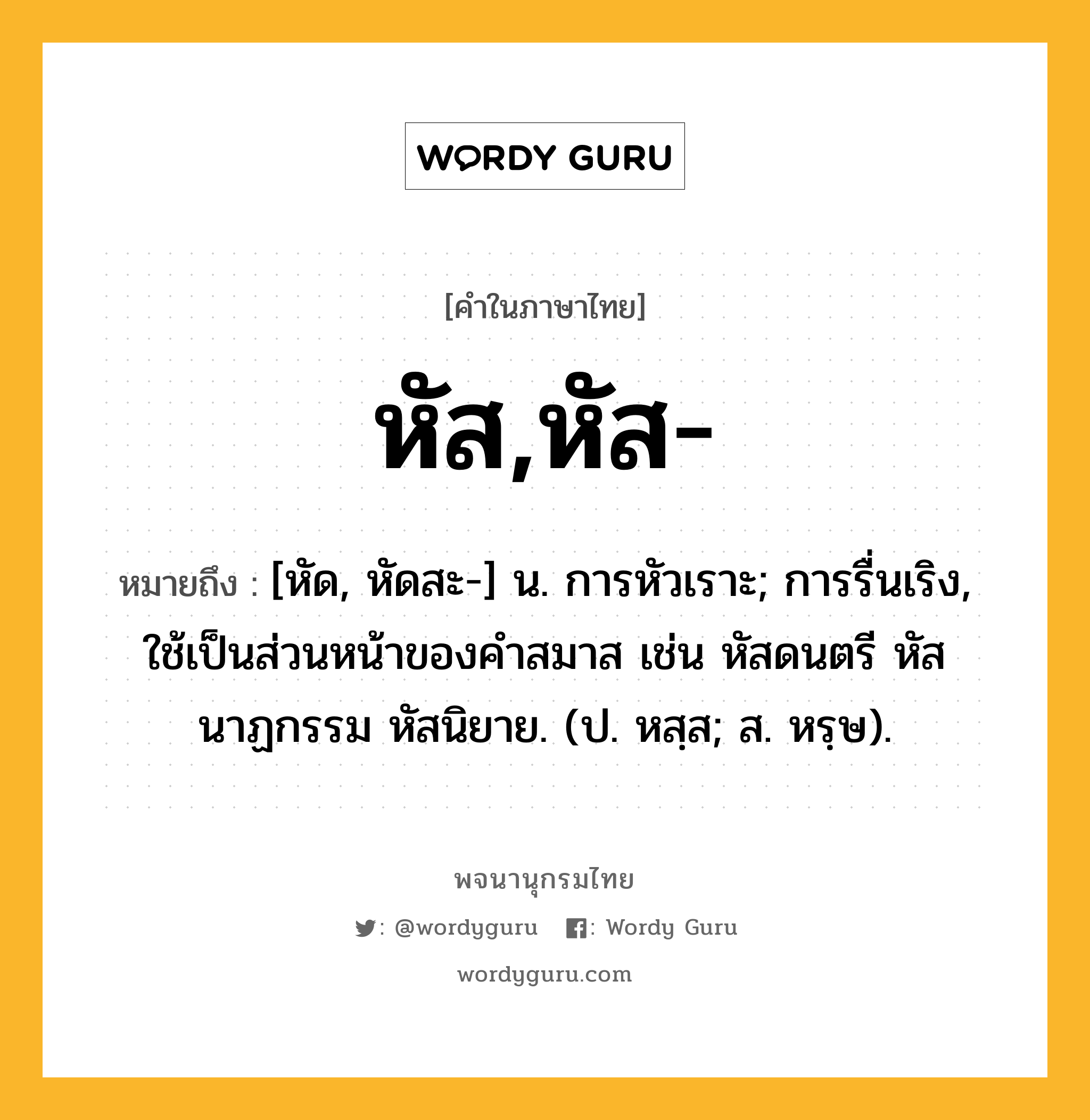 หัส,หัส- ความหมาย หมายถึงอะไร?, คำในภาษาไทย หัส,หัส- หมายถึง [หัด, หัดสะ-] น. การหัวเราะ; การรื่นเริง, ใช้เป็นส่วนหน้าของคำสมาส เช่น หัสดนตรี หัสนาฏกรรม หัสนิยาย. (ป. หสฺส; ส. หรฺษ).