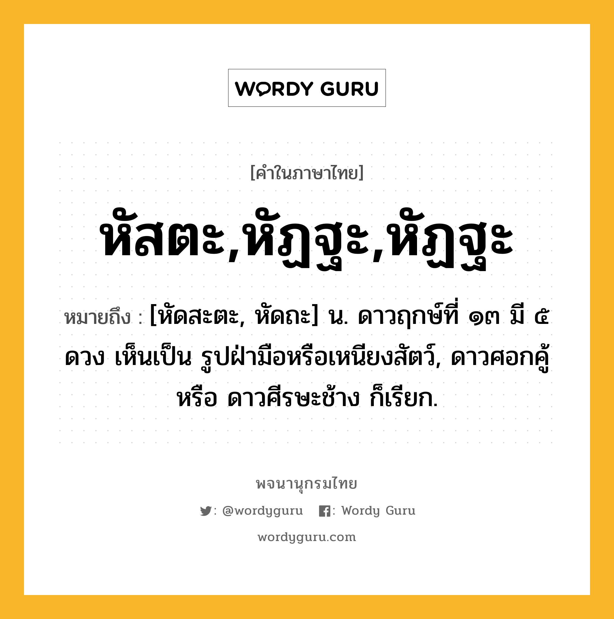 หัสตะ,หัฏฐะ,หัฏฐะ ความหมาย หมายถึงอะไร?, คำในภาษาไทย หัสตะ,หัฏฐะ,หัฏฐะ หมายถึง [หัดสะตะ, หัดถะ] น. ดาวฤกษ์ที่ ๑๓ มี ๕ ดวง เห็นเป็น รูปฝ่ามือหรือเหนียงสัตว์, ดาวศอกคู้ หรือ ดาวศีรษะช้าง ก็เรียก.