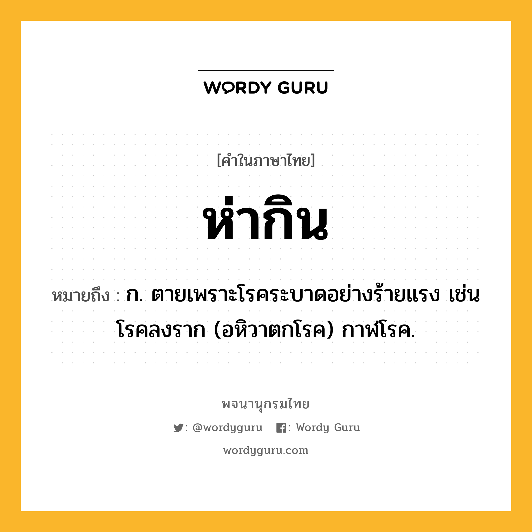 ห่ากิน ความหมาย หมายถึงอะไร?, คำในภาษาไทย ห่ากิน หมายถึง ก. ตายเพราะโรคระบาดอย่างร้ายแรง เช่น โรคลงราก (อหิวาตกโรค) กาฬโรค.