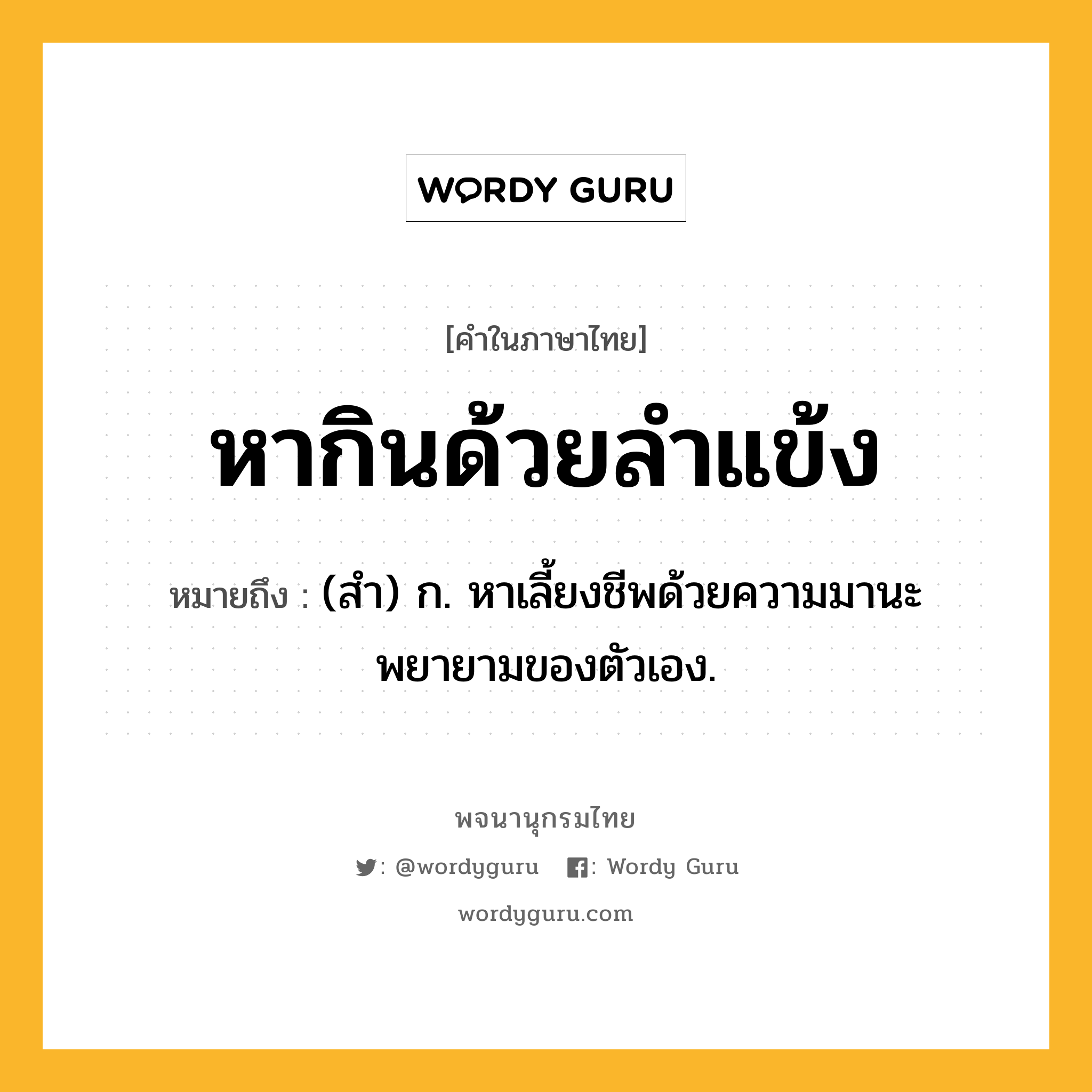 หากินด้วยลำแข้ง ความหมาย หมายถึงอะไร?, คำในภาษาไทย หากินด้วยลำแข้ง หมายถึง (สำ) ก. หาเลี้ยงชีพด้วยความมานะพยายามของตัวเอง.