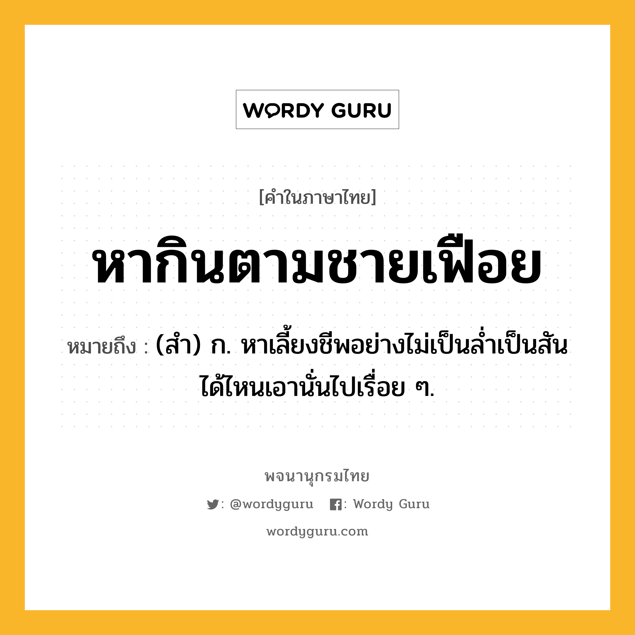 หากินตามชายเฟือย ความหมาย หมายถึงอะไร?, คำในภาษาไทย หากินตามชายเฟือย หมายถึง (สำ) ก. หาเลี้ยงชีพอย่างไม่เป็นล่ำเป็นสันได้ไหนเอานั่นไปเรื่อย ๆ.