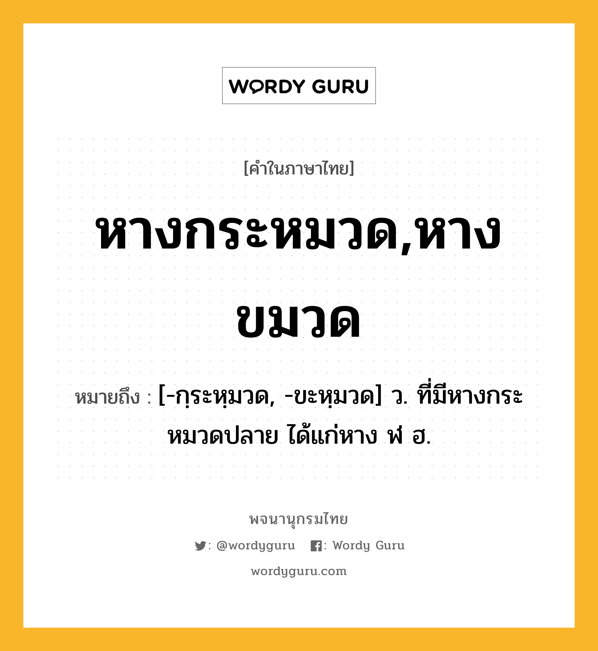 หางกระหมวด,หางขมวด ความหมาย หมายถึงอะไร?, คำในภาษาไทย หางกระหมวด,หางขมวด หมายถึง [-กฺระหฺมวด, -ขะหฺมวด] ว. ที่มีหางกระหมวดปลาย ได้แก่หาง ฬ ฮ.