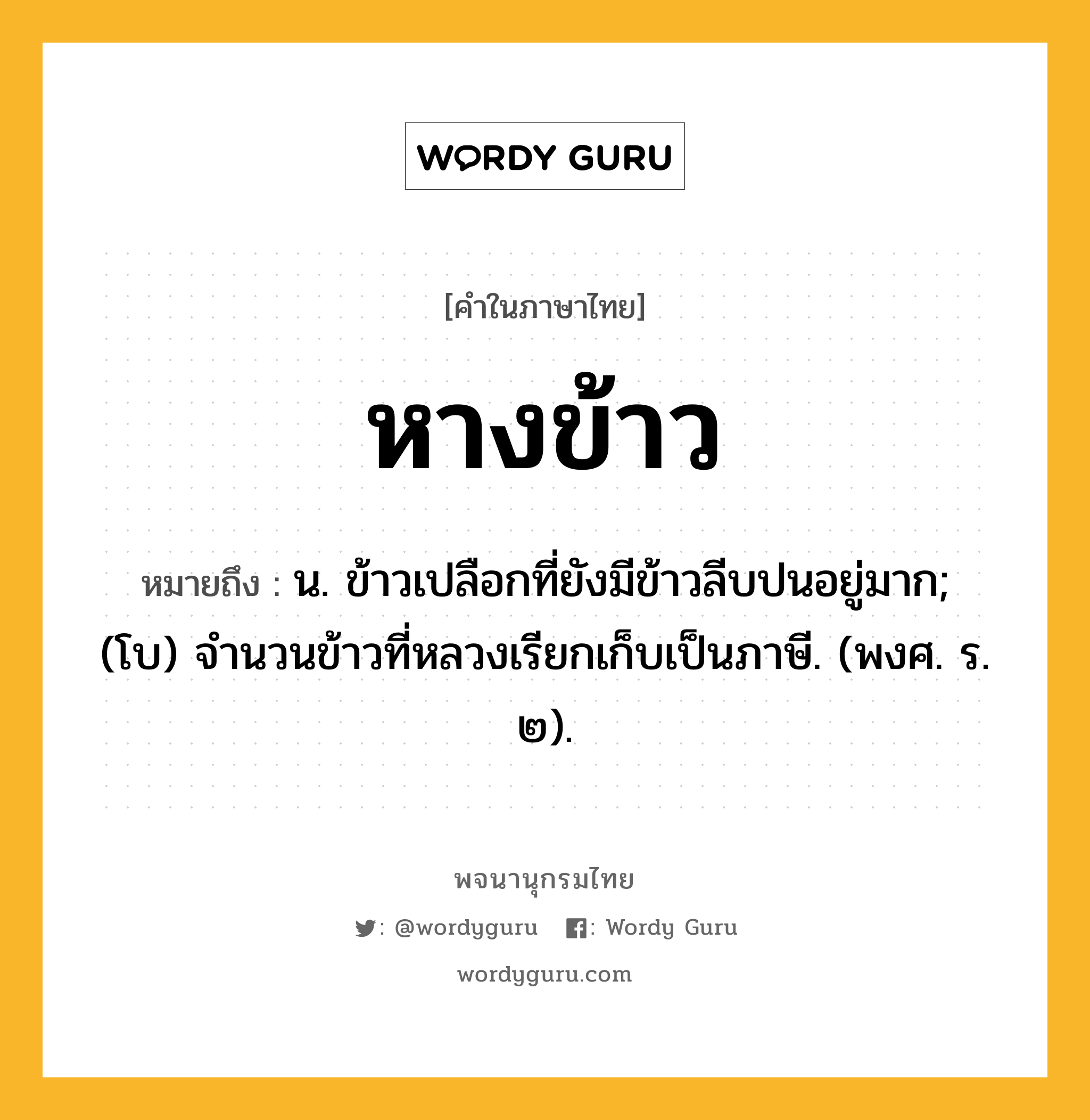 หางข้าว ความหมาย หมายถึงอะไร?, คำในภาษาไทย หางข้าว หมายถึง น. ข้าวเปลือกที่ยังมีข้าวลีบปนอยู่มาก; (โบ) จำนวนข้าวที่หลวงเรียกเก็บเป็นภาษี. (พงศ. ร. ๒).