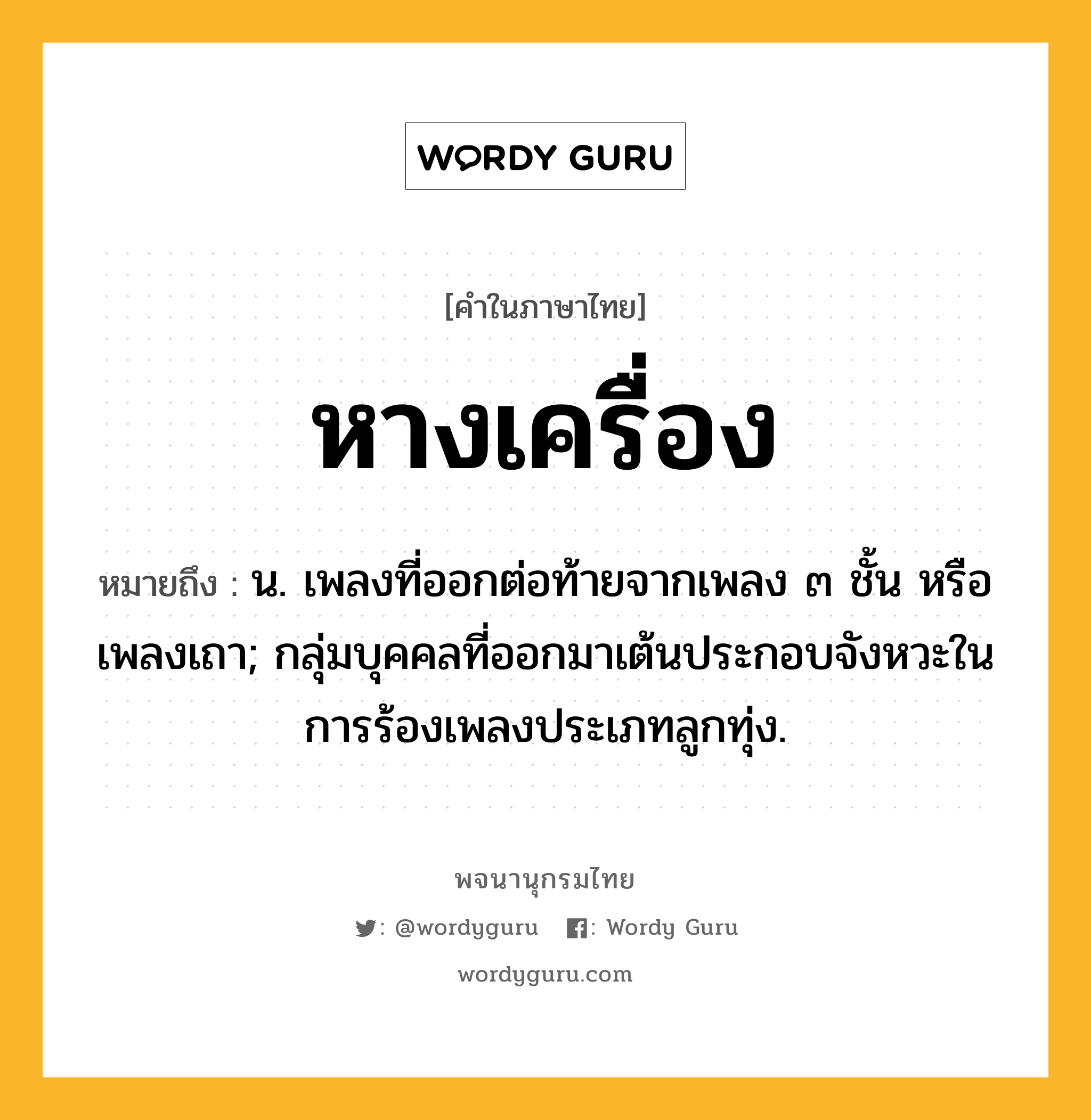 หางเครื่อง ความหมาย หมายถึงอะไร?, คำในภาษาไทย หางเครื่อง หมายถึง น. เพลงที่ออกต่อท้ายจากเพลง ๓ ชั้น หรือ เพลงเถา; กลุ่มบุคคลที่ออกมาเต้นประกอบจังหวะในการร้องเพลงประเภทลูกทุ่ง.