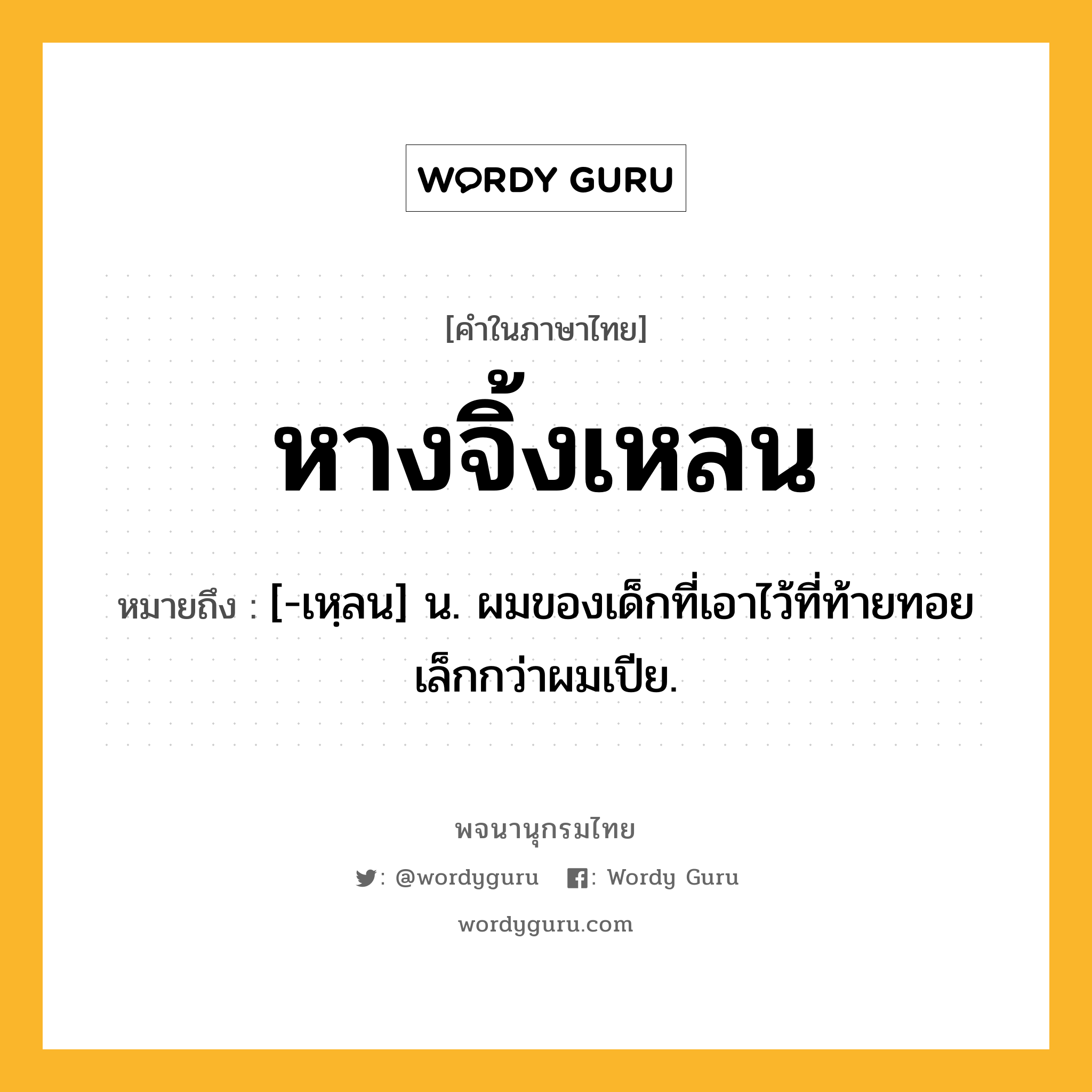 หางจิ้งเหลน ความหมาย หมายถึงอะไร?, คำในภาษาไทย หางจิ้งเหลน หมายถึง [-เหฺลน] น. ผมของเด็กที่เอาไว้ที่ท้ายทอยเล็กกว่าผมเปีย.