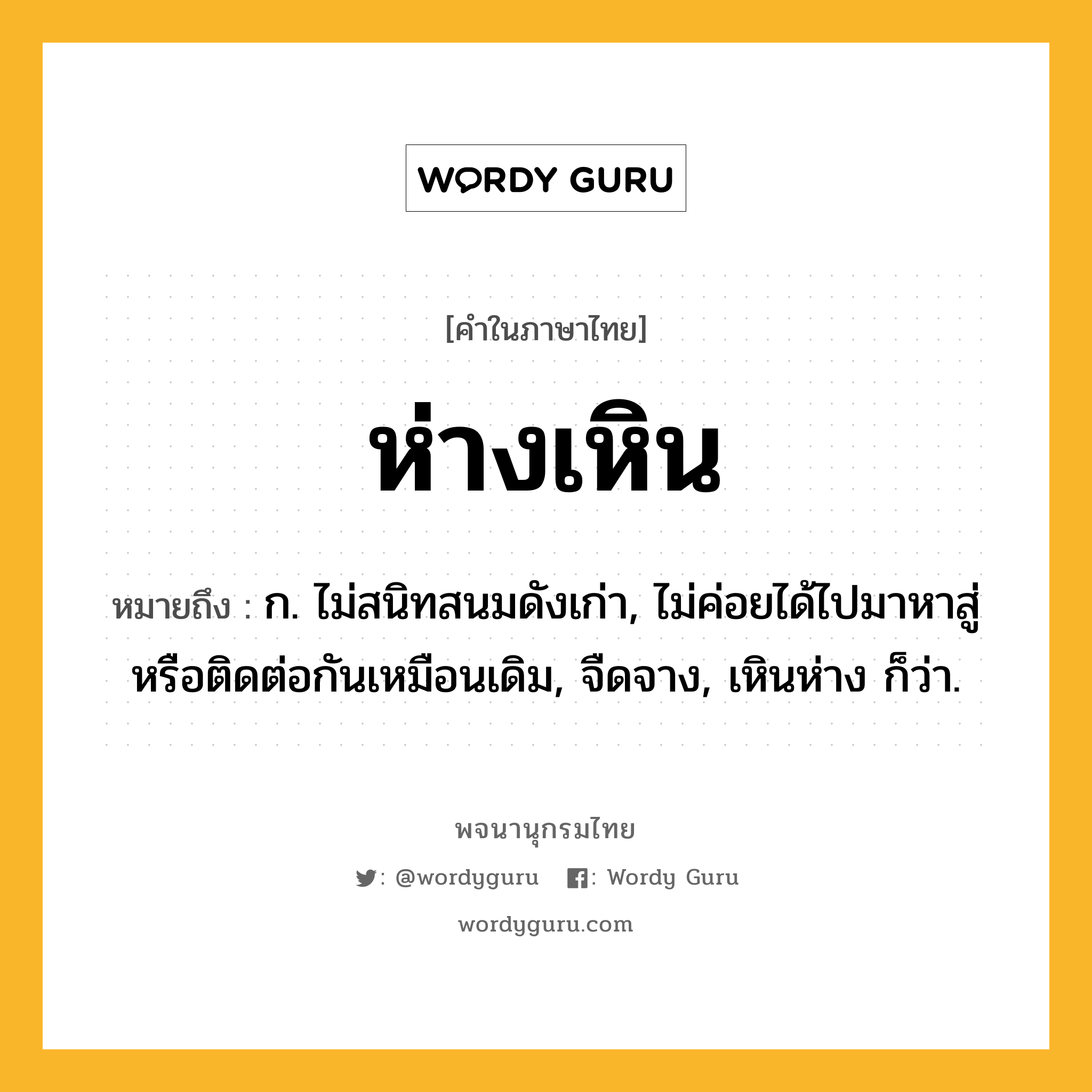 ห่างเหิน ความหมาย หมายถึงอะไร?, คำในภาษาไทย ห่างเหิน หมายถึง ก. ไม่สนิทสนมดังเก่า, ไม่ค่อยได้ไปมาหาสู่หรือติดต่อกันเหมือนเดิม, จืดจาง, เหินห่าง ก็ว่า.