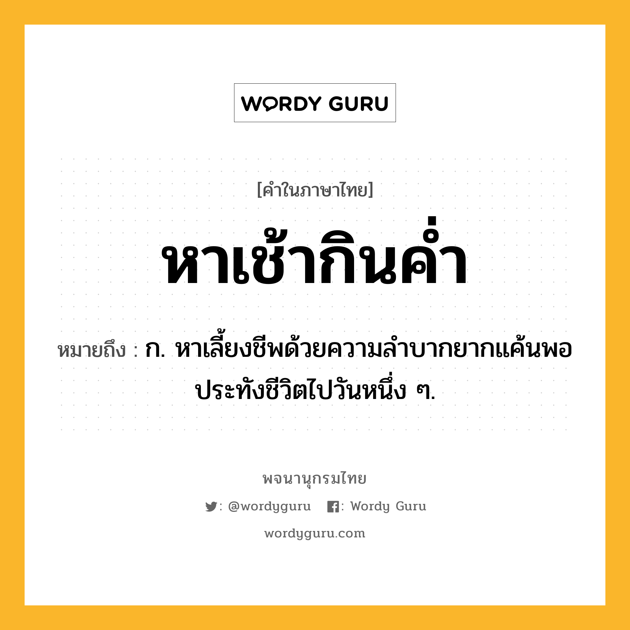 หาเช้ากินค่ำ ความหมาย หมายถึงอะไร?, คำในภาษาไทย หาเช้ากินค่ำ หมายถึง ก. หาเลี้ยงชีพด้วยความลำบากยากแค้นพอประทังชีวิตไปวันหนึ่ง ๆ.