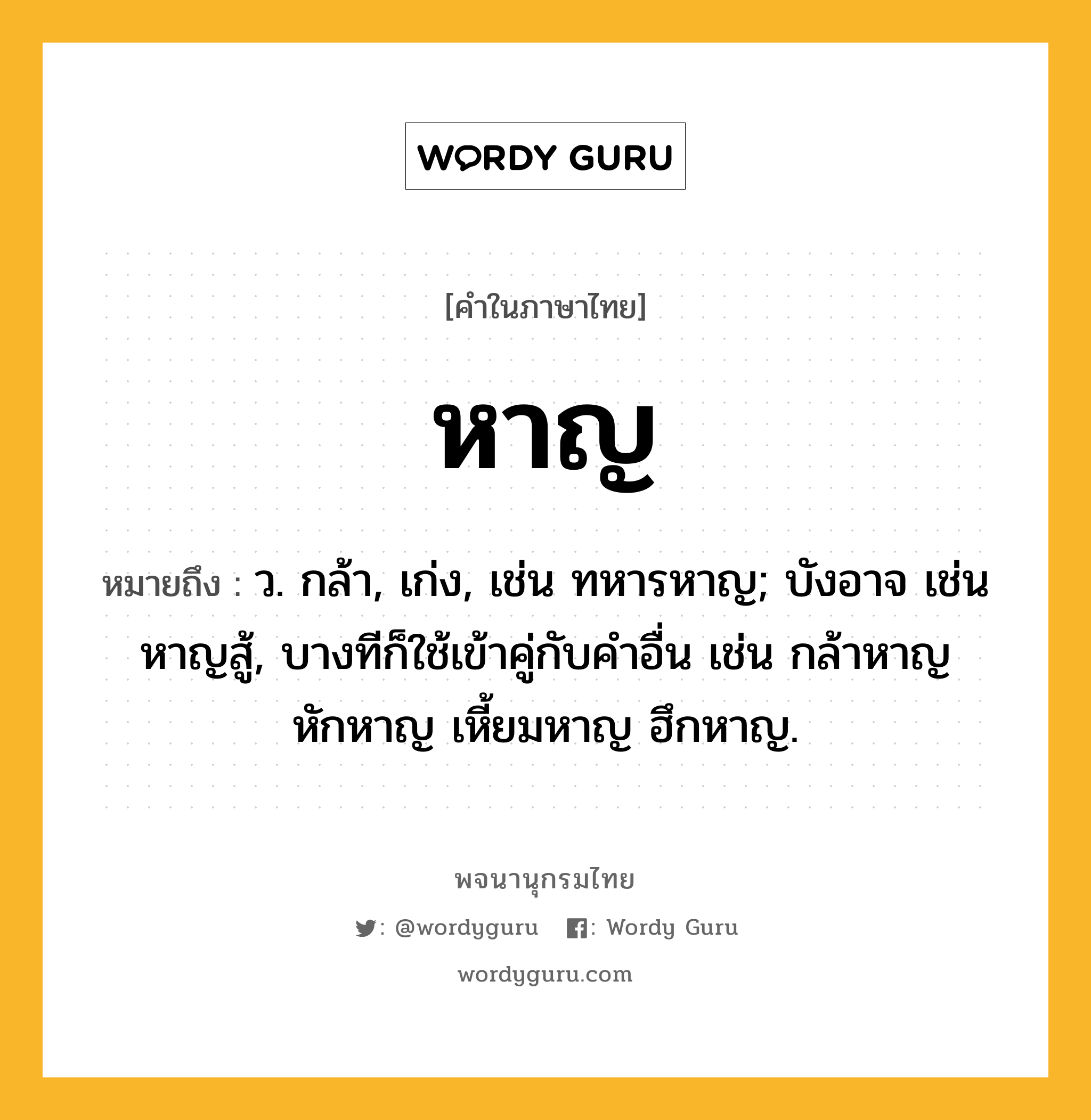 หาญ ความหมาย หมายถึงอะไร?, คำในภาษาไทย หาญ หมายถึง ว. กล้า, เก่ง, เช่น ทหารหาญ; บังอาจ เช่น หาญสู้, บางทีก็ใช้เข้าคู่กับคำอื่น เช่น กล้าหาญ หักหาญ เหี้ยมหาญ ฮึกหาญ.