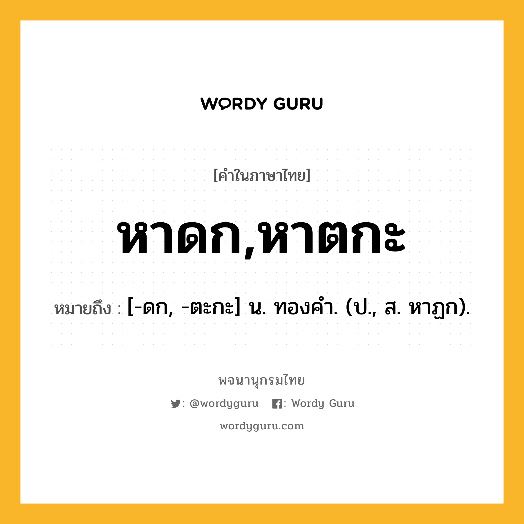 หาดก,หาตกะ ความหมาย หมายถึงอะไร?, คำในภาษาไทย หาดก,หาตกะ หมายถึง [-ดก, -ตะกะ] น. ทองคํา. (ป., ส. หาฏก).