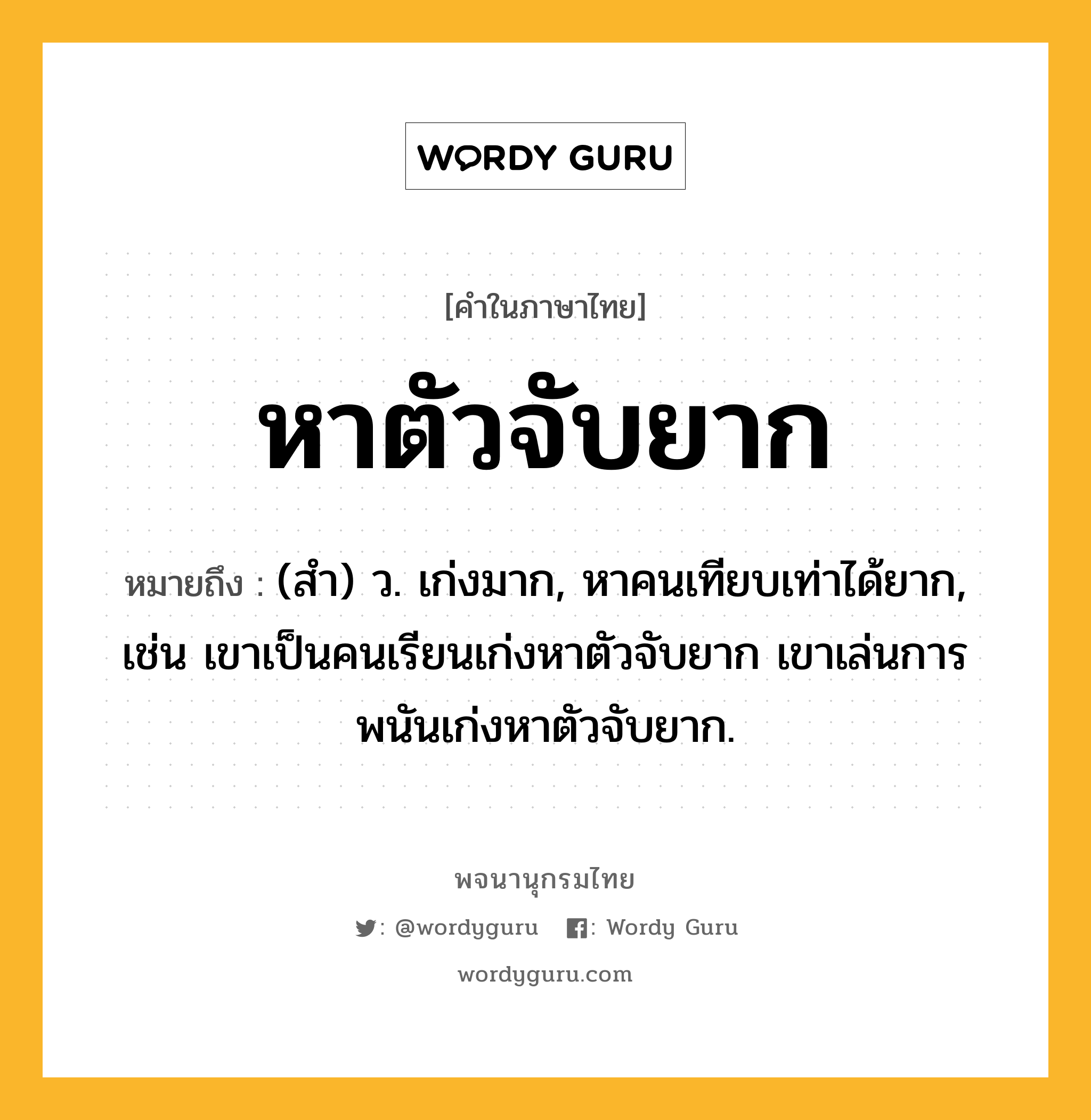 หาตัวจับยาก ความหมาย หมายถึงอะไร?, คำในภาษาไทย หาตัวจับยาก หมายถึง (สํา) ว. เก่งมาก, หาคนเทียบเท่าได้ยาก, เช่น เขาเป็นคนเรียนเก่งหาตัวจับยาก เขาเล่นการพนันเก่งหาตัวจับยาก.