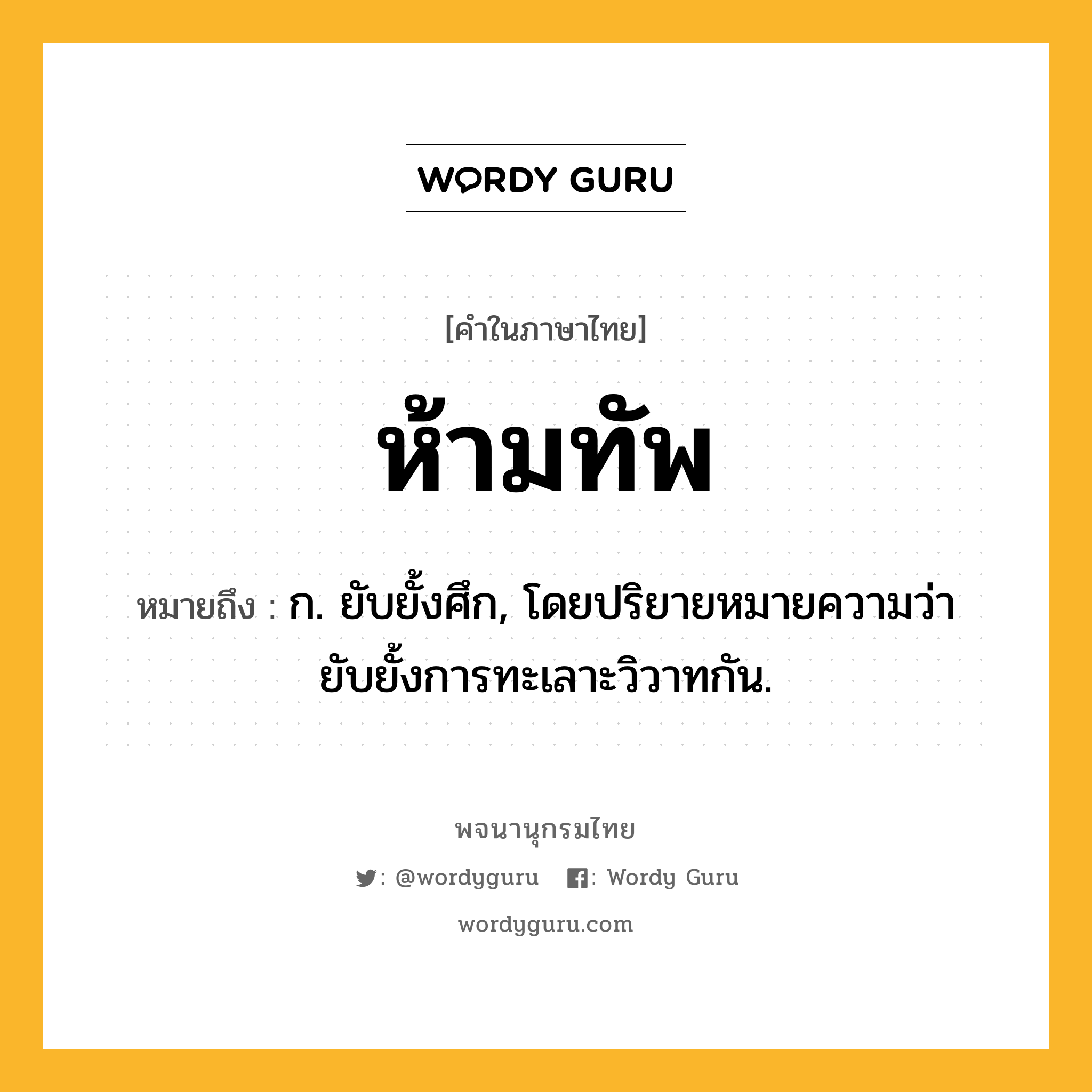 ห้ามทัพ ความหมาย หมายถึงอะไร?, คำในภาษาไทย ห้ามทัพ หมายถึง ก. ยับยั้งศึก, โดยปริยายหมายความว่า ยับยั้งการทะเลาะวิวาทกัน.